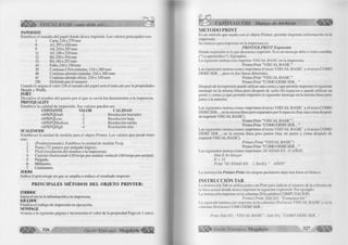 Ü ! Ü | > VISUAL BASIC como debe ser... „ 
PAPERSIZE 
Establece el tamaño del papel donde desea imprimir. Los valores principales son: 
I Carta, 216 x 279 mm 
8 A3,297 x 420mm 
9 A4,210 x 297mm 
II A5,148x210mm 
12 B4,250 x 354mm 
13 B5,182x257 mm 
14 Folio, 216x330 mm 
39 Continuo USA estándar, 310 x 280 mm 
40 Continuo alemán estándar, 216 x 305 mm 
41 Continuo alemán oficio, 216 x 330 mm 
256 Definido por el usuario 
Cuando le asigna el valor 256 el tamaño del papel será el indicado por la propiedades 
Height y Width. 
PORT 
Devuelve el nombre del puerto por el que se envía los documentos a la impresora. 
PRINTQIAI.ITY 
Establece la calidad de impresión. Sus valores pueden ser: 
CONTANTE VALOR CALIDAD 
vbPRPQDraft -1 Resolución borrador 
vbPRPQLow -2 Resolución baja 
vbPRPQMedium -3 Resolución media 
vbPRPQHigh -4 Resolución alta 
SCALEMODE 
Establecen la unidad de medida para el objeto Printer. Los valores que puede tener 
son: 
1 (Predeterminado). Establece la unidad de medida Twip. 
2 Punto (72 puntos por pulgada lógica). 
3 Píxel (resolución del monitor o la impresora). 
4 Carácter (horizontal= 120 twips por unidad; vertical=240 twips por unidad). 
5 Pulgada. 
6 Milímetro. 
7 Centímetro. 
ZOOM 
Indica el porcentaje en que se amplia o reduce el resultado impreso. 
PRINCIPALES MÉTODOS DEL OBJETO PRINTER: 
ENDDOC 
Inicia el envía la información a la impresora. 
K IL L I X X 
Finaliza el trabajo de impresión en ejecución. 
NEWPAGE 
Avanza a la siguiente página e incrementa el valor de la propiedad Page en 1 (uno). 
326 G r u p o E d it o r ia l Megabyte 
CAPÍTULO VIII: Manejo de Archivos ^ ¡ ¡ B 
M E T O D O PR IN T 
Es un método que usado con el objeto Printer, permite imprimir información en la 
impresora. 
Su sintaxis para imprimir en la impresora es: 
PRINTER.PRINT Expresión 
Donde expresión es lo que deseamos imprimir. Si es un mensaje debe ir entre comillas 
(") o apostrofes (‘). Ejemplos: 
La siguiente instrucción imprime VISUAL BASIC en la impresora. 
Printer.Print "VISUALBASIC” 
Las siguientes instrucciones imprimen el texto VISUAL BASIC y el texto COMO 
DEBE SER..., pero en dos líneas diferentes. 
Printer.Print "VISUALBASIC" 
Printer.Print "COMO DEBE SER... " 
Después de la expresión puede utilizar una coma (,) que permite imprimir el siguiente 
mensaje en la misma línea pero después de ocho (8) espacios o puede utilizar un 
punto y coma (;) que permite imprimiré! siguiente mensaje en la misma línea pero 
junto a la anterior. 
Las siguientes instrucciones imprimen el texto VISUAL BASIC y el texto COMO 
DEBE SER..., en la misma línea pero separados por 8 espacios (hay una coma después 
de imprimir VISUAL BASIC). 
Printer.Print "VISUALBASIC", 
Printer.Print "COMO DEBE SER... " 
Las siguientes instrucciones imprimen el texto VISUAL BASIC y el texto COMO 
DEBE SER..., en la misma línea pero juntos (hay un punto y coma después de 
imprimir VISUAL BASIC). 
Printer.Print "VISUAL BASIC"; 
Printer.Print "COMO DEBE SER... " 
Las siguientes instrucciones imprimen: SU EDAD ES: 31 AÑOS. 
Dim E As Integer 
E = 31 
Print "SU EDAD ES: Str(E); " AÑOS" 
La instrucción Printer.Print sin ningún parámetro deja una linea en blanco. 
IN ST R U C C IÓ N TAB 
La instrucción Tab se utiliza junto con Print para indicar el número de la columna de 
la línea actual donde desea imprimir la siguiente expresión. Por ejemplo: 
I .a instrucción imprime en la columna 20 la palabra COMPUTACION. 
Printer.Print Tab(20); "Computación" 
La siguiente instrucción imprime en la columna 10 el texto VISUAL BASIC y en la 
columna 30 el texto COMO DEBE SER... 
Print Tab(10); "VISUALBASIC"; Tab(30); "COMO DEBE SER.." 
G r u p o E d it o r ia l Megabyte 327 m m 
 