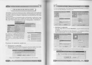f a VISUAL BASIC como debe ser... 
C R EA R D ISC O S DE INSTALACIO N 
Visual Basic crea de una manera m uy fá cil y rápida los discos de instalación 
de cualquier aplicación que usted desarrolle con la finalidad que la aplicación 
la instale y ejecute en cualquier com putadora sin necesidad que ésta tenga 
el V isual Basic. 
Para crear los discos de instalación grabe correctamente su aplicación y salga 
del V isual Basic, luego de su ventana de acceso e lija: H erra m ien ta s de 
M icrosoft Visual B asic 6.0A sistente p a ra E m paquetado y D istribución. 
_ jj favoritos 
l_ j documentos 
Configuración 
^ fiuscar 
& Ayuda 
J 3 Ejecutar.. 
JT J Internet txptorer * 
Microsoft Ollice 2000 Profesional ► 
j r j Microsoft Office Took ► 
^ Microsoft Visual Studio SO Herramientas de Microsoft Visual Studio S O 
L ÍJ Herramientas empresariales - ä Microsoft Web Pubfcshing ► de Microsoft Visual SL.. 
■ _Tj PLATINUM WotkView fot Internet Explorer ► Microsoft Visual SourceSafe 
*J* Apagar el sistema. 
|§É!"í£!í?r V 
™ - 3 Power 8 0 
^ > .3 Servicios en línea 
> - i j Sybase 
. T j The Hacker Antivirus 
- i j WinZip 
j j Explotador de Wndows 
'¿ i- Internet Explorer 
MS-OOS 
Outlook Express 
► Microsoft Visual Basic S O 
► Microsoft Visual FoxPro 6.0 
Se visualiza la ventana de Asistente de 
Empaquetado y D istrib u ció n donde se 
debe hacer C lic en el botón E xam inar 
para buscar y seleccionar el proyecto 
al cual le va a crear los discos de insta­lación. 
El proceso de instalación consiste en: 
■3 
■-J 
M 
OM'*»» 
.’-áJ 
1. Empaquetar la aplicación. 
Para ello haga clic en el botón Empaquetar. Si no ha creado el ejecutable 
(*.E X E ) para la aplicación se visualiza el siguiente mensaje: 
Asistente de empaquetado y d is trib u c ió n 
f)  Para poder continuar, el Asistente requiere el archivo ejecutable 'Horarios.EXE' 
para este proyecto. Haga clic en Examinar para buscar el archivo o en Compilar 
para compilar el proyecto. 
! Compilar | Cancelar 
Haga c lic k Compilar y siga las instrucciones del Asistente. 
338 Grupo E ditorial M egabyte^ 
CAPÍTULO VIII: Manejo de Archivos 
En tipo de Empaquetado e lija Paquete de Instalación Estándar y en opcio­nes 
de Cab. E lija M ú ltip le s A rch ivo s Cab. 
, Ot>í el t*« ie paquete ** desea c*ear 
‘ - > 4 ’ 
J ! ® 
A ’’’ ' 
■ Î 
Jifa de empèqüRôdo: 
4 Amtente de empaquetado y «Sstrfcuctán - Opciones de cab 
pars el paquee. Si va a á ñ itu k su apicación en dwjjetes 
«b e oea» múltiples «c b vw ,:ab y especftcsr un tamaño oe 
Paiola cpqón apropíadí. 
Opdones de .cab 
Ur único archivo .cab 
(* archvcs .cat< 
lanario de ardv/o .cab: 
fTíre 3 
Ayjda { Cancefcr | <Antcror | Squgte > | 
1. Distribuir la Aplicación 
Para ello, haga c lic k en el botón Distribuir y siga las instrucciones del 
Asistente. 
En M étodos de D istrib u c ió n E lija Disquetes y en Unidades de Disco 
e lija la unidad donde va a crear los discos de instalación. 
Asistente de empaquetado y distribución - Método de distribución 
; Eifa el tpe de dístróución qjc desea reafc». 
, 
Métode de dstrouoór : 
Pufcäcaöcn en Web 
Qwscipdóf.: 
a J f ír b j un paquete er varios d»»jetes. 
I J 
Ayuda i Cancela- | < Açÿerer j rí<giighte > j { | 
•jp Asiitente de empaquetado y distribución • Unidad de duquete 
a?a una uneW de cüsruete er, la bta de abafe 
” Fcmatear antes óe coear 
Obelar j <Antero- iOjjjrte > | 
A l finalizar, Visual Basic le pedirá que inserte los discos de usará 
com o instaladores. 
A siste n te de em paquetado y d istrib u ció n E l 
1 J In s e rte el d is c o 1 de 2 p a ra in icia r la c re a c ió n de disqu etes. 
A c e p ta r j j C a n ce la r j 
G r u p o E d it o r ia l Megabyte 339 
 