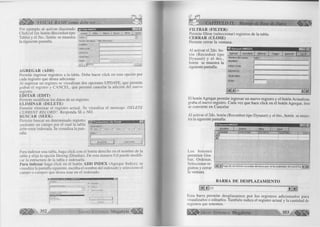 yam Él> VISUAL BASIC como debe ser. fîîlïï 
Por ejem plo al activar (haciendo 
C lic k ) el 1er. botón (Recordset tipo 
Tabla) y el 5to., botón se muestra 
la siguiente pantalla. 
I m Tabla AMIGOS _ | 0| x | 
Agregar | Editar | Eliminar | Buscar J Filtrar Cerrar 
índice: | “ 3 
Nombre del campo: Valor (F4=Zoom) 
NOMBRE: | 
DIRECCION: 
DISTRITO: ! 
TELEFONO: 
EDAD: 1 
k 1 < |CBOF)/'l ' > 1 >i 
AGREGAR (ADD) 
Perm ite ingresar registros a la tabla. Debe hacer c lic k en esta opción por 
cada registro que desea adicionar. 
A l ingresar un registro se visualizan dos opciones U P D A T E , que perm ite 
grabar el registro y C A N C E L , que perm ite cancelar la adición del nuevo 
registro. 
EDITAR (EDIT) 
Permite m o d ific a r los datos de un registro. 
ELIMINAR (DELETE) 
P erm ite e lim in a r el reg istro actual. Se visu a liza el mensaje: D E L E T E 
C U R R E N T R E C O R D ?. Responda S I o N O . 
BUSCAR (SEEK) 
Perm ite buscar un determ inado registro 
mediante un campo por el cual la tabla 
debe estar indexada. Se visualiza la pan­talla: 
KñS Parámetros do S e e k 
Operador : 
<ï- [..] r~ > - r- <~ > r- < 
*r¿_alor : 
Aceptar i Cancelar ; 
1 
Para indexar una tabla, haga c lic k con el botón derecho en el nom bre de la 
tabla y e lija la opción Desing (Diseñar). De esta manera Ud puede m o d ifi­car 
la estructura de la tabla e indexarla. 
Para indexar haga c lic k en el botón ADD INDEX (A gregar Indice), se 
visualiza la pantalla siguiente, escriba el nom bre del indexado y seleccione el 
campo o campos que desea usar en el indexado. 
O-arhpoS India-sido»' 
r.. iTït T í h n i 
IC» Primai io 
$ 7 Ú n ic o 
r * ' I o r imi a i n u lo s 
CAPÍTULO IX: Manejo de Base de Datos 
I ILTRAR (FILTER) 
Permite filtra r (seleccionar) registros de la tabla. 
CERRAR (CLOSE) 
Permite cerrar la ventana. 
A l activar el 2do. bo­lón 
(R ecordset tip o 
D yna set) y el 4 to ., 
botón se muestra la 
siguiente pantalla: 
DynasetiAM IG O S 
Agregar Actualizar Eliminar 
r r ñ n n 
Campo I Renovar [[.C e rra r 
Nombre del campo: Valor: 
NOMBRE: | 
DIRECCION: | 
DISTRITO: | 
TELEFONO: | 
EDAD: I 
í i< N lm TTïïl 
i'-l botón Agregar perm ite ingresar un nuevo registro y el botón A ctualizar, 
graba el nuevo registro. Cada vez que hace c lic k en el botón Agregar, éste 
se convierte en Cancelar 
A l activar el 2do. botón (Recordset tip o Dynaset) y el 6to „ botón se mues­tra 
la siguiente pantalla: 
HÜ! DynaseLAMIGOS 
Actualizar Ordenar 
* 
L o s botones 
perm iten G ra­bar, 
O rdenar, 
Seleccionar re­gistros 
y cerrar 
la ventana. 
filtrar 
NOMBRE I DIRECCION 
Ceirai 
[DISTRITO ITELEFONO EDAD 
| H H i Haga clic con el botón secundario del mouse para ver las propiedades del control Dat. H E 
BARRA DE DESPLAZAMIENTO 
h R | i / i V W i 
lis ta barra p e rm ite desplazarnos p o r los re g istro s a d icion ad os para 
visualizarlos o editarlos. Tam bién indica el registro actual y la cantidad de 
registros que tenemos. 
G r u p o E d it o r ia l Megabyte 
 