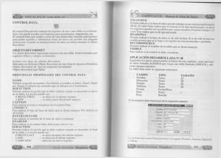 ílÉllÉifl» VISUAL BASIC como debe ser... 
CONTROL DATA: 
E l control Data permite manejar los registros de una o más tablas en un form u­lario. 
Ud. puede acceder a los registros para actualizarlos, im prim irlos, etc. 
E l control Data nos ayuda a crear de una form a m uy sencilla aplicaciones 
para poder acceder y adm inistrar bases de datos sin escribir casi ninguna 
instrucción. Cuando se manejan bases de datos se u tiliz a siempre el objeto 
R ecordset. 
OBJETO RECORDSET 
U n objeto Recordset representa registros de una tabla. Están form ados por 
registros (fila s) y campos (colum nas). 
E xisten tres tip o s de ob jeto s R ecordset: 
M arcador no d efinido.O bjeto Recordset de tipo hoja de repuesta D inám ica 
O bjeto Recordset de tip o de respuesta Instantánea 
O bjeto Recordset tipo Tabla 
P R IN C IP A L E S P R O P IE D A D E S D E L C O N T R O L D A T A : 
Ñ A M E 
Perm ite asignarle un nombre. Por defecto el nombre es D a ta l, Data2, Data3 
etc. Según el núm ero de controles que se dibujen en el fo rm u la rio . 
B O F A C T IO N 
Perm ite ind icar la acción que se debe realizar cuando se encuentre al in icio 
de la tabla. L a acción puede ser: 
0 M O V E F IR S T : se ubica en el p rim e r registro. 
1 B O F : se ubica antes del p rim e r registro. 
C A P T IO N 
Para in d ica r el texto a visualizar en el co ntrol Data. 
C O N N E C T 
Para in d ica r el tipo de base de datos que se desea manejar. Por defecto es 
A r r F s s 
D A T A B A S E N A M E 
Para in d icar el nom bre de la base de datos a manejar. 
E N A B L E D 
Para in d ica r si el control Data debe estar activo o no. 
E O F A C T IO N 
Perm ite in d icar la acción que se debe realizar cuando se encuentre al final 
de la tabla. La acción puede ser: 
0 M O V E L A S T : se ubica después del ú ltim o registro. 
1 EO F : se ubica en el ú ltim o registro. 
2 A D D N E W : adiciona un nuevo registro. 
CAPÍTULO IX: Manejo de Base de Datos 
E X C L U S IV E 
Permite indicar si la base de datos puede trabajar en un sistema m ultiusuario 
(Red). E l valor False indica que el sistema es de tipo m ultiusuario, es decir 
los registros pueden ser accedidos p o r varios usuarios al m ism o tiem po y el 
va lo r True indica que es de tip o personal. 
K E A D O N L Y 
Permite indicar si la base de datos es de sólo lectura. Si es de sólo lectura las 
modificaciones que se le haga a un registro no son reconocidas o grabadas. 
K E C O R D S O U R C E 
Permite in d icar el nom bre de la tabla que se desea manejar. 
V IS IB L E 
Para indicar si el co ntrol se debe visualizar. 
APLICACIÓN DESARROLLADA N° 48 
Siguiendo los pasos mencionados al in ic io de este capítulo, crear una base 
de datos llam ada A G E N D A que tenga una tabla llam ada A M IG O S y adi­cione 
algunos registros. 
I .a tabla debe tener la siguiente estructura: 
C A M P O T IP O T / 
Nom bre Texto 25 
Dirección Texto 20 
D istrito Texto 20 
Teléfono Texto 10 
Fecnac Fecha/Hora 
Sexo Texto 1 
Peso Sencillo 
I I lo rm ulario debe funcionar de la siguiente manera: 
■ S u A C C E S O A U N A B A S E D E D A T O S 
Nombre ¡TITO RAM IREZ 
Dirección ¡EL DORADO 456 
Distrito |j.L.O . — 
T eléfono (236975 
Fecha de Nac. 107/1V I 970 
Sexo | m 
Peso |S7 
W ) D a tai ► 1 1 SALIR 1 
I .os botones del control Data permiten ir al registro Primero, Anterior, Siguiente 
y Último. 
G r u p o E d it o r ia l Megabyte 359 
 