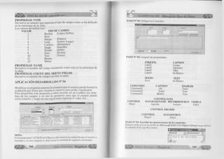 dV,ÆA % VISUAL BASIC corno debe ser.. 
PROPIEDAD TYPE 
Devuelve un número que representa el tipo de campo como se ha definido 
en la estructura de la tabla. 
Los valores devueltos son: 
TIPO 
DE C A M P O 
(Lógico Si/No) 
(Entero) 
(Entero Largo) 
(M onetario) 
(Sencillo) 
(doble) 
(Fecha) 
(Texto) 
O R 1 Boolean 
2 Byte 
3 Integer 
4 Long 
5 Currency 
6 Single 
7 Double 
8 Date 
10 Text 
11 Binario 
12 Memo 
PROPIEDAD ÑAME 
D evuelve el nombre del campo exactamente com o esta en la estructura de 
la tabla. „ 
PROPIEDAD COUNT DEL OBJETO FIELDS 
D evuelve el número de campos que tiene la tabla. 
A PLIC A C IÓ N DESARROLLADA N° 56 
M o d ific a r el program a anterior de tal manera que el usuario pueda form ar la 
condición que desea que cumplan los registros para poder visualizarse. 
Para desarrollar éste programa s e deben mostrar en un L istB o x los nom ­bres 
de los campos y en otro los operadores para que el usuario pueda 
seleccionarlos y luego en una cajade textos ingresar el valor. A s í : 
l° l * l 
P O N P T if lN : S EX O .. — M --------------------------— ---------------------------------------------------------- 
N O M B R E 1 D I R E C C I O N [ñ iR T R IT O 
L U I S B A L A R E Z O 
P U M A C A H U A 122 
C A R L O S M O R A L E S 
A R E Q U I P A 2 5 6 
J O R G E R I O S 
L A L I B E R T A D 123 
J O S E C A S T A Ñ E D A 
W Í R Á C O C H A 335 
T I T n R A M I R F 7 
1 f i n n R A n n 4 F¡r 
M A N U E L C A R B A J A L 
S A L A V E R R Y 3 4 5 
CHI C LA V O 
CHI C L A V O 
2 7 3 8 5 8 
2 3 7 1 4 3 
1 8 / 0 7 / 6 9 M 
1 8 / 0 9 / 7 6 M 
6 0 
7 0 
-------- 2 0 5 0 4 8 5 / 0 1 / 6 8 M 6 5 
-------- .1 i n ? ^ R S 7 «S 
2 0 5 8 9 7 
7 /1 1 / 7 fl M 
1 8 / 0 6 / 6 0 M 
F¡7 
6 6 
R E G I S T R O S MOSTRADOS > S A L I R I 
NOTA: 
En la p ro p ie d a d CAPTION d e l DBgridsedebe m o s trar la c o n d ic ió n q u e e l u s u a rio a 
fo r m a d o y en u n a e tiq u e ta se debe mostrar la c a n tid a d d e re g is tro s m o s tra d o s . 
CAPÍTULO IX: Manejo de Base de Datos 
PASO N° 01: Dibujar los Controles. 
PASO N° 02: Asignar las propiedades. 
ETIQUETA 
Labell 
Label2. 
Label3 
Label4 
TEXTO 
Textl 
CAPTION 
Campo 
Operador 
Valor 
En Blanco 
TEXT 
En Blanco 
C O M A N D O 
Command 1 
Command2 
Command3 
C AP TIO N 
Ok 
Todos 
&S alir 
ENABLED 
False 
True 
True 
C O N TRO L 
Datai 
CONTROLDATA 
DATABASENAM E RECORDSOURCE V ISIB LE 
Agenda Amigos False 
C O N T R O L D BG R ID 
C O N T R O L 
Dbgri 1 
DATASOURCE 
Datai 
PASO N° 03: Escribir las instrucciones de los controles. 
Primero debe activar la casilla de M icrosoft D AO 3.51 Object Library luego definir 
la variable R de tipo Recordset. 
J® Proyectol - Formi (Código) E Ja p a 
I (General) T J f(Declaraciones) 
Dim R As Recordset 
a ï a i 
G r u p o E d i t o r i a l Megabyte 389 
 