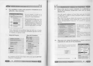 VISUAL BASIC como debe ser... 
P o r casualidad a creado varios proyectos o form ularios en su 
aplicación y desea borrarlos. 
En este ejemplo a creado en su 
aplicación tres proyectos y en el 
proyecto N° 1 tiene 3 formularios. 
Si hace un Click en el signo mas (+) de 
un proyecto, se visualizan sus 
componentes y en el signo + de la 
palabra Formularios se visualizan los 
formularios que contiene. Si hace un 
click en el signo menos (-) los oculta. 
Grupo de proyectos - Grupol B 
C3 
- P r o y e c t o l ( P r o y e c t o l) 
- j ' > Form ularios 
C ] F o rm l (F o rm l) 
O Form 2 (Form 2) 
C ] Form 3 (Form 3) 
0 ¡ j ? P ro yecto 2 (P ro yecto 2) 
B €: > I........ Form ularios 
...... 
Q F o rm l (F o rm l) 
- P ro yecto 3 (P ro yecto 3) 
GB- l2 Form ularios 
Para solucionar este problem a haga un click con el botón 
derecho del mouse en el proyecto o formulario que desea borrar. 
Se visualiza el siguiente menú: 
M enú del Proyecto 
Establecer como inicial 
Propiedades de Proyectol... 
Guardar proyecto 
Quitar proyecto 
Agregar ► 
é=$ Imprimir... 
v' Acoplable 
Ocultar 
M enú del Formulario 
1Ü Ver objeto 
CU Ver código 
Propiedades 
Agregar 
Guardar Forml 
Guardar Forml como. 
Quitar Forml 
1 Imprimir... 
v' Acoplable 
Ocultar 
En cualquiera de los casos haga click en la opción Q U ITAR 
(Proyecto o Formulario). 
G r u p o E d it o r ia l Megabyte 
CAPÍTULO I: Entorno Del Visual Basic ^ f ¡ ¡ & 
Desea e v ita r que los avances realizados en su aplicación se 
b o rre n p o r p ro b le m a s in e s p e ra d o s com o c o rte de fluido 
eléctrico, etc. 
Para ello, puede configurar al Visual Basic para que al ejecutar 
su aplicación se graben en form a automática todos los cambios 
que le ha realizado. 
Haga click en la opción TOOLS (Herramientas) de la barra de 
menú y elija OPTIONS... De la ventana que se visualiza active la 
página EN VIRO NM EN T (Entorno). Se visualiza la siguiente 
ventana: 
Para que los cambios realizados a 
su aplicación se graban 
automáticamente al ejecutarse 
active el botón G uardar los 
Cambios 
NOTA 
Cada una de las páginas de esta 
ventana permiten configurar id 
Visual Basic. Es muy importante 
que Ud., observe cada una de estas 
ventanas. 
Editor | Formato del editor | General ] Acople 
Cuando se inicie Visual Basic: 
Entorno | Avanzado ] 
Mostrar plantilas para: 
(• preguntar por un proyectol F Eormularios 
C £rear un proyecto predeterminado P Formularios MDI 
F Módulos 
Cuando se inicie un programa: F Módulos de clase 
C guardar los cambios F Controles de usuario 
C Preguntar p ata guardar los cambios F Páginas de propiedades 
<• No guardar los cambios F Documento de usuano 
Directorio de plantillas: 
|C:ARCHIVOS DE PROGRAMAD£VSTUDIOVBTempiate 
j Aceptar Cancelar | Ayuda 
Desea que en la ventana de propiedades se m uestre una breve 
explicación de cada una de las propiedades. 
Para ello, haga click con el botón derecho del 
mouse en cualquier propiedad y luego active 
la opción Descripción. 
v' Descripción 
v" Acoplable 
Ocultar 
Descripción de las propiedades 
[c o m m a n d 1 CommandButton * | 
Alfabética j Por categorías | 
(Name) 
Appearance 
BackColor 
Cancel 
Default 
Command 1 
1 - 3D 
□ &HSOOOOO1 
False 
False 
C ap tio n 
Devuelve o establece el texto 
mostrado en la barra de título de 
un objeto o bajo el icono de un 
G r u p o E d it o r ia l Megabyte 39 
 
