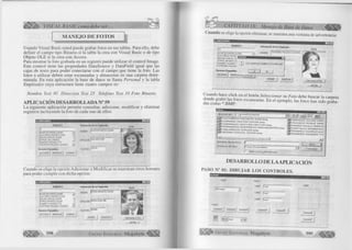 Â VISUAL BASIC como debe ser... ■'"¿■-.y 
MANEJO DE FOTOS 
Usando V isual Basic usted puede grabar fotos en sus tablas. Para e llo, debe 
d e fin ir el campo tipo B in ario si la tabla la crea con V isual Basic o de tipo 
O bjeto O L E si la crea con Access. 
Para m ostrar la fo to grabada en un registro puede u tiliz a r el co ntrol Image. 
Este control tiene las propiedades DataSource y D ataField igu al que las 
cajas de texto para poder conectarse con el campo que tiene la foto. Las 
fotos a u tiliz a r deben estar escaneadas y almacenas en una carpeta deter­minada. 
En esta aplicación la base de datos se llam a P erso n a l y la tabla 
E m p lea d o s cuya estructura tiene cuatro campos es: 
N o m b re Text 3 0 D irección Text 2 5 Telefono Text 10 F oto B inario 
A P L IC A C IÓ N D E SA R R O L L A D A N° 59 
L a siguiente aplicación perm ite consultar, adicionar, m o d ific a r y e lim in a r 
registros incluyendo la foto de cada uno de ellos. 
-|Pl*l 
I ALARCON GARCIA LILIANA 
CASTAÑEDA PACHECO JUAN 
MEDINA CHISCUL CESAR 
PORRO CHILLI MARCO 
RAMIREZ VASQUEZ TITO 
TERRONES PALACIOS LOURDES d 
Opciones Disponibles 
ADICIONAR I MODIFICAR I ELIMINAR 
Inform ación de los Empleados FOTO 
NOMBRE |ALARC0N GARCIA LILIANA f e * « - V - 
DIRECCION |SANJ0SE 6786 W — W . . 
TELEFONO |a2124 t i Ê L Â k 
Cuando se elige la opción A d ic io n a r o M o d ific a r se m uestran otros botones 
para poder c u m p lir con dicha opción: 
PO 
[ALARCON GARCIA LILIANA 
CASTAÑEDA PACHECO JUAN 
MEDINA CHISCUL CESAR 
PORRO INFANTES OSCAR 
RAMIREZ VASQUEZ TITO 
TERRONES PALACIOS LOURDES 
Opciones Disponibles 
.ADICIONAR I MODIFICAR I ELIk 
Inform ación de los Empleados 
NOMBRE P ° ÍIRRO INFANTES OSCAR 
DIRECCION 456 
TELEFONO 666968 
.S in fo te ___ J 
CAPITULO IX: Manejo de Base de Datos ^ Ü H 
C ua nd o se elige la opción elim inai; se muestra una ventana de advertencia: 
% EMPLEADOS 
NO M BRES 
TE 
ALARCON GARCIA LILIANA 
CASTAÑEDA PACHECrg ri ij i .t 
MEDINA CHISCUL CE! 
PORRO INFANTES OS 
RAMIREZ VASQUEZ T JJ 
TERRONES PALACIOS ™ 
O pciones D isponibles 
ADICIONAR I MODIFIc w i i n 
Info rm a ció n de los Em pleados 
NOMBRE 
FOTO 
[TERRONES PALACIOS LOURDES 
ESTA SEGURO DE ELIMINAR A ESTE EMPLEADO 
GRABAR CANCELAR 
Seleccionar su Foto 
— Siojffto 1 
C uando hace c lic k en el botón S eleccio n a r su F oto debe buscar la carpeta 
donde grabó las fotos escaneadas. En el ejem plo, las fotos han sido graba­das 
com o *.B M P : 
B u sca r en. f E M P L E A D O S Jgaj e » | HST m l 
^ C A S T A Ñ E D A P A C H E C O J U A N .b m p 
j S j C H I R I N O S P A S T O R O S C A R .b m p 
j g f C O R O N A D O V E N T U R A H E C T O R .b m p 
J P f F E R N A N D E Z G U E R R E R O A N A X IM A N D R O .b m p 
45% L I Z A A R A U J O C A R L O S .b m p 
ggf M E D I N A C H I S C U L C E S A R .b m p 
JLl_________________________________1 
^ M O R A L E S J U L I A N C A R L 
^ ■ P A C H E C O R O Q U E M IR E 
l ^ r P O R R O C H U L L I M A R C O 
P O R T A L E S G R A N A D O S 
d S R A M I R E Z S U A R E Z LILI/ 
R A M I R E Z V A S Q U E Z T IT 
-îJ .N o m b r e d e a r c h iv o : 
A b r ir 
A r c h i v o s d e tip o : 
¡ F o t o s D is p o n ib le s 
I A b r ir c o m o 3 ÓI0 le c t u r a 
" 3 
DESARROLLO DE LA APLICACIÓN 
P A S O N ° 01: D IB U J A R L O S C O N T R O L E S . 
Labell Frame2 
LabeC Í t S J T 
R a m e l 
Com mand! ! Command2 1 Com mand31 
Label3 ( f ex(2 
LabeM (r^T 
Command4 I 
| n | •< |Pa(a1 T jÑ I 
Command5 
G r u p o E d i t o r i a l Megabyte 
Label5 
CommandG 
Command? 
399 
 