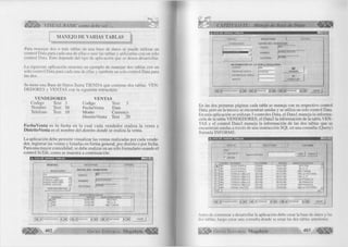 VISUAL BASIC como debe ser... 
MANEJO DE VARIAS TABLAS 
Para m anejar dos o más tablas de una base de datos se puede u tiliz a r un 
control Data para cada una de ellas o u n ir las tablas y utiliza rla s con un solo 
control Data. Esto depende del tipo de aplicación que se desea desarrollar. 
La siguiente aplicación muestra un ejem plo de m anejar dos tablas con un 
solo co ntrol Data para cada una de ellas y tam bién un solo control Data para 
las dos. 
Se tiene una Base de Datos llam a T IE N D A que contiene dos tablas: V E N ­D 
ED O R E S y V E N T A S con la siguiente estructura: 
V E N D E D O R E S 
C odigo Text 3 
N om bre Text 30 
Telefono Text 10 
VENTAS 
Codigo Text 3 
FechaVenta Date 
M onto C urrency 
D istrito V e nta Text 20 
FechaVenta es la fecha en la cual cada vendedor re a liza la venta y 
DistritoVenta es el nom bre del d istrito donde se realiza la venta. 
La aplicación debe p e rm itir visua liza r las ventas realizadas p or cada vende­dor, 
registrar las ventas y listarlas en fo rm a general, por d is trito o por fecha. 
Para una m ayor com odidad, se debe realizar en un sólo fo rm u la rio usando el 
co ntrol SsTab, com o se muestra a continuación: 
U S O D E V A R IA S T A B L A S :TaP 
v e n t a s ! 
V E N D E D O R E S 
T R E G IS T R A R X 
JU por 
JU LIO D A V I LA 
T E R E S A U B ILLU S 
N O EM I M O N TA Ñ O 
JO RG E CASTR O 
V E R SU S V E N T A S 
D A T O S D E L V E N D E D O R 
CODIGO 
N O M B R E 
TELÉFO N O 1232426 
001 
001 
001 
V E N T A S R E A LIZ A D A S 
FE C HAI 
0 3 /0 1 /0 0 
10/0 2 /0 0 
2 2 /0 2 /0 0 
M O N T O lD IS T R IT O 
5 0 ETEN 
50 J.L.O 
600 TU M AN 
[ Mi < [v e n d e d o r e s ► T h! í h ] < [v e n t a s ► | h ) | n |< [ i n f o r m e ► [h] SA LIR 
402 G r u p o E d i t o r i a l Megabyte" 
CAPITULO IX: Manejo de Base de Datos 
„ U S O D E V A R IA S T A B L A S 
R E G IS T R A R 
VEN D ED O R ES D A T O S D E L V E N D E D O R 
CODIGO JÖÖ4 
NOMBRE 
TELÉFONO 
ÜORGE CASTRO 
|201665 
IN F O R M A C IÓ N D E L A V E N T A R E A L IZ A D A 
CODIGO 1004 ( y 
FECHA DE V E N T A 11 4 /0 2 /0 2 GRABAR 
D IS TR ITO DE V E N TA í " " X M ONTO I.. CANCELAR 
I H| < I VEN D ED O R ES ► | » i) I h I < [V E N TAS ► | H | | l < H ¡ INFORME ► | H ] SAUF! 
En las dos primeras páginas cada tabla se maneja con su respectivo control 
Data, pero en la tercera se encuentran unidas y se u tiliza un solo control Data. 
En esta aplicación se u tiliz a n 3 controles Data, el D a ta i maneja la in fo rm a ­ción 
de la tabla V E N D E D O R E S , el Data2 la in fo rm a ció n de la tabla V E N ­TAS 
y el co ntrol Data3 maneja la in fo rm a ció n de las dos tablas que se 
encuentran unidas a través de una instrucción S Q L en una consulta (Q uery) 
llam ada IN F O R M E . 
rT n ra 
U S O D E V A R IA S T A B L A S 
V E N T A S f R E G IS T R A R f L IS T A D O 
P O R : _____________________________ 
( * D IS T R IT O Ingrese el D istrito | V E r | TO D O S | 
r FE C H A 
CODIGO N O M B R E TELEFO N O FE C H A l M O N T O l D IS T R IT O 
► 001 JU L IO D A V IL A 232426 0 3 /0 1 /0 0 ! 50 ETE N 
001 JU LIO D A V IL A 232426 1 0 /0 2 /0 0 50 J.L.O . 
001 JU LIO D A V ILA 232426 2 2 /0 2 /0 0 ! 60 0 TU M A N 
002 T E R E S A U B ILLU S 362166 2 5 /1 2 /9 9 25 0 L A VIC T O R IA 
002 T E R E S A U B ILLU S 362166 0 6 /0 1 /0 0 ! 100 J .L O. 
002 T E R E S A U B ILLU S 36 2 1 6 6 0 2 /0 2 /0 0 ! 100 PO M ALCA 
002 T E R E S A U B ILLU S 36 2 1 6 6 0 5 /0 2 /0 0 50 PO M ALCA 
002 T E R E S A U B ILLU S 362166 2 2 /1 0 /9 9 100 PCI M ALCA 
004 JO R G E CASTR O 201665 1 5 /0 2 /0 0 20 0 LA V IC T O R IA 
< | --------------- — > r 
[T<| < ¡V E N D E D O R E S ► TÜTl | l < | < ¡V E N T A S » | m | I l<[ 4 IIN FO R M E ► | h ] SA LIR | 
Antes de comenzar a desarrollar la aplicación debe crear la base de datos y las 
dos tablas, luego crear una consulta donde se unan las dos tablas anteriores. 
G r u p o E d i t o r i a l Megabyte 403 
 