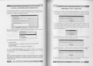 ( ¡ É l % VISUAL BASIC como debe ser... 
USO DE LA PROPIEDAD RECORDSOURCE 
La propiedad RecordSource se debe utilizar después de ConnectionString y 
se utiliza para indicar el origen de los registros. Cuando se ingresa a esta 
propiedad, se visualiza la siguiente pantalla: 
GE 
( O r i g e n d ë r e g i s t r o s j | 
O r i g e n d e r e g i s t r o s 
T i p o d e c o m a n d o 
ES3 
|8 - adCmdUnknown _ 
T ábla o nombre de procedimiento alm acenado 
Texto del coniando (SQL) 
A y u d a 
En esta ventana, primero se indica el tipo de comando, es decir, cómo se 
obtendrán los registros. 
Tipo de com ando 
|S - adCrndUnknown zJ 8 - adCmdiJnknown ................................. 
1 • adCmdT ext 
2 • adCmdT able 
4 - adCrndStoredProc 
Los tipos de comandos más usados son: 
* 1 -ad C m d T ex t, 
Para que los registros se obtengan desde una instrucción SQL. 
* 2-adC m dT able 
Para que los registros se obtengan de una tabla. 
| K 
La opción 4-adC m dStoredProc se usa cuando se tiene un procedimiento 
almacenado en el servidor y 8-adCm dU nknown cuando el tipo de comando 
es desconocido. 
NOTA 
Una vez que asignó el origen de los registros; su base de datos, tablas y registros 
están listos para utilizarlos en cualquier aplicación usando los controles 
compatibles del control ADO, como por ejemplo: DataGrid, DataCombo, DataList, 
TextBox, Label, etc. 
Æ M 
4 7 0 G r u p o E d i t o r i a l Megabyte ^¡CAPITULO XII: Programación ADO 
ERRORES MÁS COMUNES 
Cuando no se a escrito o seleccionado correctamente el origen de datos o 
de los registros se visualizan varios mensajes de error, los cuales se indican 
.1 continuación con la finalidad de poder corregirlos en forma fácil y rápida. 
[Microsofl][Ádministrador de controladores ODBC] El nombre del origen de datos no se encontró y 
no se especificó ningún controlador predeterminado 
Aceptar 
lil mensaje anterior se visualiza cuando el origen de datos indicado en la 
propiedad ConnectionString no está creado, es decir, no existe en la 
computadora donde se desea manejar la base de datos o escribió en forma 
incorrecta la cadena de conexión. Por ejemplo, dejó espacio antes o de 
después del signo igual (=). 
N o se puede encontrar XA. 
c a p t a r j | 
lil mensaje anterior se visualiza cuando el nombre del archivo de vínculo 
i ndicado en la propiedad ConnectionString no existe. 
[Microsoft][Controlador ODBC Micro soit Access] Instrucción SQL no válida; se esperaba 'DELETE', 
'INSERT', 'PROCEDURE', 'SELECT' o 'UPDATE'. 
Aceptar 
l i l mensaje anterior se visualiza cuando en tipo de comando se eligió la 
opción 1-adCmdText y no se escribió correctamente la instrucción SQL. 
[ADODC]: no se ha especificado ningún RecordSource. [AD0]:No se configuró un comando para el 
objeto comando 
lil mensaje anterior se visualiza cuando no ha indicado el origen de los 
registros, es decir, no se llenó la propiedad RecordSource. 
G r u p o E d i t o r i a l Megabyte 4 7 1 
I M S 
 
