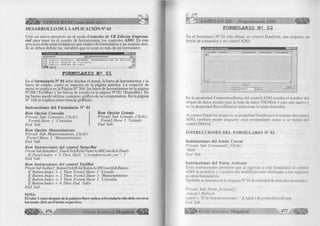 l i l i l í * VISUAL BASIC como debe ser... 
DESARRO LLO DE L A A P LIC A C IÓ N N° 65 
Cree un nuevo proyecto en el modo Controles de VB Edición Empresa­rial 
para tener en el cuadro de herramientas los controles ADO. En este 
proyecto debe estar compuesto por cuatro (4) formularios y un módulo don­de 
se deben definir las variables que se usan en más de un formulario: 
mam 
j(General) | | (Declaraciones) 1 
Public 
Puto1ic 
Puto1ic 
■ « J l 
XCODIGO, XHOMBRE, XPRE3ENTACION A s String 
XVALOR As Currency 1 
XFECHA As Date ^ | 
FORMULARIO N s 01 
En el form ulario N° 01 debe diseñar el menú, la barra de herramientas y la 
barra de estado, como se muestra en la página anterior. La creación de 
menú se explica en la Página N° 264, las barra de herramientas en la página 
N°268 (ToolBar) y las barras de estado en la página N°181 (StatusBar). En 
las barras puede utilizar cualquier gráfico de su computadora. En la página 
N° 168 se explica cómo buscar gráficos. 
Instrucciones del Form ulario N° 01 
Rem Opción Consulta 
Rem Opción Listado 
Prívate Sub Consulta_Click() 
Prívate Sub Listado_Click() 
Form4.Show 1 ‘Consulta 
Form2.Show 1 ‘Listado 
End Sub 
End Sub 
Rem Opción M antenimiento 
Prívate Sub M antenimiento_Click() 
Form3.Show 1 ‘Mantenimiento 
End Sub 
Rem Instrucciones del control StatusBar 
Prívate Sub StatusBar 1 _PanelClick(By Val Panel As MSComctlLib.Panel) 
I f Panel.Index = 4 Then Shell “c:windowscalc.exe", 1 
End Sub 
Rem Instrucciones del control ToolBar 
Prívate Sub Toolbarl_ButtonClick(ByVal Button As MSComctlLib.Button) 
I f Button.Index — 1 Then Form2.Show 1 'Listado 
I f Button. Index = 2 Then Form3.Show 1 ‘Mantenimiento 
I f Button.Index = 3 Then Form4.Show 1 ‘Consulta 
I f Button.Index = 4 Then End ‘Salir 
End Sub 
NOTA: 
El valor 1 (uno) después de la palabra Show indica el formulario sólo debe cerrarse 
haciendo click en el botón respectivo. 
G r u p o E 476 d it o r ia l M e g a b y t e ^ ^ ^ 
CAPITULO XII: Programación ADO 
FORMULARIO N g 0 2 
En el formulario N° 02 sólo dibuje un control DataGrid, una etiqueta, un 
botón de comandos y un control ADO. 
. L is ia d o d e A r tíc u lo s m n 
Labell 
|nl -I j A d o d c l | r 1 - | 
En la propiedad ConnectionString del control ADO escriba el nombre del 
origen de datos creado para la base de datos TIENDA o cree uno nuevo y 
en su propiedad RecordSource seleccione la tabla Articulos. 
Al control DataGrid asigne en su propiedad DataSource el nombre del control 
ADO, también puede asignarle otras propiedades como si se tratará del 
control DbGrid. 
IN STR U C CIO N ES D EL FO R M U LA R IO N° 02 
Instrucciones del botón C e rra r 
Prívate Sub Com mandl_Click() 
Hide 
End Sub 
Instrucciones del Form _A ctivate 
Estas instrucciones permiten que al ingresar a este formulario el control 
ADO se actualice y visualice las modificaciones realizadas a los registros 
en otros formularios. 
También se muestra en la etiqueta N° 01 la cantidad de artículos mostrados. 
Prívate Sub Form_Activate() 
A dodcl .Refresh 
Labell = “N°de Artículo mostrados: “ & Adodcl.Recordset.RecordCount 
End Sub 
G r u p o E d i t o r i a l Megabyte 477 
 