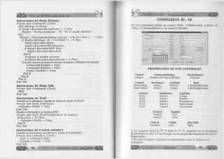 é S B k > VISUAL BASIC como debe ser... 
Instrucciones del Botón Eliminar 
Private Sub Commands_Click() 
Dim Mensaje As String 
I f Adodcl. Recordset.RecordCount - 0 Then 
MsgBox “No hay productos", 16, “No se puede eliminar" 
Else 
Mensaje = “Está seguro de eliminar el artículo ” + Chr(13) + Textl + + Text2 
I f MsgBox(Mensaje, 36, “CUIDADO”) = 6 Then 
Adodcl. Recordset. Delete 
Adodcl.Recordset. MovePrevious 
I f Adodcl.Recordset.BOF Then 
Adodc 1. Recordset. Move Next 
End I f 
‘Pregunta si quedan registros 
I f Adodcl.Recordset.RecordCount = 0 Then 
‘Si no hay registros desactiva los botones Actualizar y Eliminar y la consulta 
Command4.Enabled = False 
Commands.Enabled = False 
Frame I. Enabled = False 
End I f 
End I f 
End I f 
End Sub 
Instrucciones del Botón Salir 
Private Sub Command6_Click() 
Hide 
End Sub 
Instrucciones de Text5 
Visualiza el calendario cuando se ubica el cursor en Text5. 
Private Sub Text5_GotFocus() 
Calendar ¡.Visible = True 
End Sub 
Oculta el formulario si se pulsa ESC 
Private Sub Text5_KeyPress( Key Ascii As Integer) 
I f Key Ascii = 27 Then 
Calendar 1 .Visible = False 
End I f 
End Sub 
Instrucciones del Control calendarl 
Cuando se selecciona una fecha se oculta el Calendario. 
Private Sub C alendarl_C lick() 
Text5 = Calendarl .Value 
Calendarl .Visible = False 
End Sub 
á p l p l > 482 G r u p o E d i t o r i a l Megabyte <1 1 1 1 1 1 
CAPITULO XII: Programación ADO 
FORMULARIO N s 04 
En este formulario dibuje un control ADO, 2 DataCombo, 2 frame, 21 
Label, 2 CommandButton y un control Calendar. 
Label! 
fil ÁtaCombol 
J un J l* uut 
£... 
3 1 2 . X A 
Z L 
■ 
" 
.■ 
- W I- K ‘ 
i r r * 
Z1Ï. 
L-aboM 
LobolS 
L aboli O 
L oboli1 
L abel 13 
L Abeti 4 
jtToxlì.. 
n~- 
L oboli 7 
L Aboil a 
Lobelia 
LoboCO 
H - lc i| x | 
Comm»Kl2 I 
PROPIEDADES DE LOS CONTROLES 
Control 
Adodcl 
Control 
DataCombo 1 
DataCombo2 
Control 
Textl 
Text2 
Text3 
Text4 
Text5 
ConnectionString 
Nombre del Origen de Datos 
RowSource 
Adodcl 
Adodc 1 
ListField 
Nombre 
Codigo 
RecordSource 
Artículos 
Style 
1 -dbcSimpleCombo 
1 -dbcSimpleCombo 
DataSource 
Adodcl 
Adodc1 
Adodc1 
Adodcl 
Adodcl 
ListField 
Codigo 
Nombre 
Presentación 
ValorCompra 
Vencimiento 
Control 
Frame 1 
Frame2 
Control 
Calendarl 
Enabled 
True 
False 
Visible 
False 
ShowTitle 
False 
A las etiquetas desde la N° 15 hasta la N° 21, asígneles en su propiedad 
BorderStyle el valor 1-Fixed Single y en su propiedad Alignment el valor 1 - 
Right Justify. 
A los otros controles asígneles las propiedades como se indica en el 
formulario. 
■ G r u p o E d i t o r i a l Megabyte 483 w M 
 