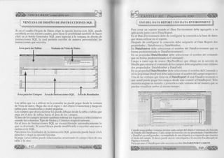 o 
m fa VISUAL BASIC como debe ser.. 
VENTANA D E D ISE Ñ O D E IN ST R U C C IO N E S SQ L 
Si en el cuadro Origen de Datos elige la opción Instrucción SQL, puede 
escribirla en ese mismo cuadro, pero tiene la posibilidad también de hacer 
click en el botón Generador SQL para ingresar a la ventana de diseño de 
instrucciones SQL la cual permite escribir de manera personalidad las 
instrucciones que necesita. 
Área para las Tablas Ventana de Vista de Datos 
ta si 
im. 
J Vínculos d e datos 
1 Conexiones del Entorno de datos 
.Ijifül Connection 1 
Columna Alias 1 Tabla j Resul ad-l Tipo de orden 1 Orden ] Criterios 
— A 
Area para los Campos Área de Instrucciones SQL Árre^aa de Resultados 
Las tablas que va a utilizar en la consulta las puede pegar desde la ventana 
de Vista de datos. Haga clic en el signo + del objeto Connection y luego en 
tablas para visualizarlas y poder pegarlas. 
Los campos que desea mostrar los puede dibujar desde la tabla o tablas que 
pega en el área de tablas hacia el área de los campos. 
El área de los campos permite también ordenar los registros y seleccionarlos 
usando las columnas Tipo de Orden y Criterios respectivamente. 
En el área de Instrucciones SQL se va escribiendo autom áticam ente lo 
que va diseñado. Si usted desea puede m odificarla o escribir una nueva 
instrucción SQL. 
Para mirar los resultados de la instrucción SQL generada puede hacer click 
derecho y elegir la opción Ejecutar. 
Si pega varias tablas puede relacionarlas arrastrando el campo clave de una 
tabla a la otra. 
512 G r u p o E d i t o r i a l Megabyte <||§ |¡|§ 
CAPÍTULO XII: Programación ADO 
USO DEL DATA REPORT CON DATA ENVIRONMENT 
Para crear un reporte usando el Data Environment debe agregarlo a su 
aplicación junto con el Data Report. 
En el Data Environment debe de configurar la conexión a la base de datos 
que desea utilizar en el reporte. 
Después de configurar la conexión debe asignarle al Data Report dos 
propiedades : DataSource y DataMember. 
En DataSource debe seleccionar el nombre del DataEnviroment que en 
forma predeterminada es DataEnvironment 1. 
En su propiedad DataMember debe seleccionar el nombre del comando 
que en forma predeterminada es Commandl. 
Luego a cada caja de textos (RptTextBox) que dibuje en la sección de 
Detalle para mostrar el contenido de los campos debe asignarles como mínimo 
dos propiedades: DataMember y DataField. 
En su propiedad DataMember debe seleccionar el nombre del Comando y 
en su propiedad DataField debe seleccionar el nombre del campo respectivo. 
Una de las ventajas que tiene en el DataReport al usar DataEnviroment es 
que usted puede pegar los campos desde este control al DataReport. Sólo 
necesita asignar un tamaño y posición a cada ventana de tal manera que se 
puedan visualizar ambas al mismo tiempo: 
"i* "Sk % 
CS »..ini “ ¡ 1-j.laL.J —i—1-iiai i1;*) 
Cuando tenga ambas ventanas arrastre cada campo del objeto Command a la Sección 
de Detalle del DataReport. Cada campo se muestra con sus propiedades DataMember 
y DataFiel ya configuradas y acompañada de una etiqueta a su izquierda que muestra 
el título del campo. Si desea puede mover esta etiqueta a la sección Encabezado de 
Página o borrarla. 
Para ejecutar el DataReport sólo necesita escribirDATAREPORT1.SHOW. 
G r u p o E d i t o r i a l Megabyte 513 
 