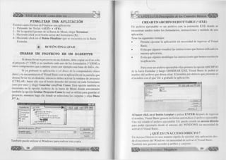 %■ VISUAL BASIC como debe ser... 
F IN A L IZ A R UNA A P L IC A C IÓ N 
Existen cuatro formas de Finalizar una aplicación: 
1.- Pulsando las Teclas <ALT> + <F4>. 
2.- De la opción Ejecutar de la Barra de Menú, elegir Term inar. 
3.- Haciendo click en el botón cerrar del formulario (X). 
4.- Haciendo click en el Botón Finalizar que se encuentra en la Barra 
Estándar. 
■ BOTÓN FINALIZAR 
GRABAR UN PROYECTO EN UN D IS K E T T E 
Si desea llevar tu proyecto en un diskette, debe copiar en él no sólo 
el proyecto (*.VBP) si no también cada uno de los formularios (*.FRM) u 
otros componentes que contiene como por ejemplo una base de datos, etc. 
Si ya grabaste tu aplicación er, el disco de la computadora (disco 
duro) y te encuentras en el Visual Basic con tu aplicación en la pantalla que 
deseas llevar en un diskette, entonces debes activar la ventana de proyecto 
(CTRL+R) hacer clic con el botón derecho del mouse en cada formulario 
(uno por uno) y elegir G u a rd a r xxx.Frm Como. Esta opción también se 
encuentra en la opción Archivo de la barra de Menú donde encontrarás 
también la opción G ra b a r Proyecto Como la cual se utiliza para guardar el 
proyecto, entonces haga clic donde se selecciona las carpetas y elija Disco 
3 1/2A: 
r ? i x i 
G u a rd a r e n : V b 9 8 « ■■■.. ^ , mi Ml ou immJ 
_ _ J D a ta e n v iri 
M M i P C ^ 
3H ..I T e m p ia te 
D is c o d e (A :) 
¿ a J J u a n jo s é (C .) 
__J T s q l 
1 ... 1 A r c h iv o s d e p ro g ra m a 
_ J W iz a r d s 
C3 d d d 
Ö e 
I 1 M ic ro s o ft V is u a l S tu d io 
C e d ti (D :) 
1....1 S e r v ic io s e n lin e a 
N o m b re d e a rc h iv o : {R a y a 1 g u a r d a r 
G u a rd a r c fim o | F o rm u la rio (x.frm ) 
a r c h iv o s d e tip o : T 1 C a n c e la r j 
A y u d a j 
También puede utilizar el Windows para realizar esta copia. 
G r u p o E d i t o r i a l Megabyte^ 
CREAR UN ARCHIVO EJECUTABLE (*.EXE) 
Un archivo ejecutable es un archivo con la extensión EXE donde se 
encuentran unidos todos los formularios, instrucciones y módulo de una 
aplicación. 
Tiene las siguientes ventajas: 
• Permite ejecutar la aplicación sin necesidad de ingresar al Visual 
Basic. 
• Evita que alguien visualice las instrucciones que hemos utilizado en 
nuestra aplicación. 
• Evita que alguien modifique las instrucciones que hemos escrito en 
la aplicación. 
Para crear un archivo ejecutable elija primero la opción ARCHIVO 
de la barra Estándar y luego GENERAR EXE. Visual Basic le pedirá el 
nombre del archivo que desea crear. El nombre por defecto que presenta es 
el nombre con el que Ud. a grabado la aplicación. 
Guardar en: p_il Vb98 M l » J f ü ml 
2J Dataenvironmenl i*""1 Link 
* 1 T empiate feV b6 
_2j T sql Ce? Visdata 
*"1 Wizards 
3 C2 
**~1 Cvpack 
tiombre de archivo: ITrabaio 1 Aceptar J 
Cancelar I 
Ayuda i 
Qpciones. . 1 
Al hacer click en el botón A ceptar o pulsar ENTER después de ingresar 
el nombre, Visual Basic genera en forma automática el archivo ejecutable. 
Una vez creado el archivo ejecutable Ud. puede crearle un acceso directo 
para poder ejecutarlo desde el entorno del WINDOWS sin necesidad de 
activar el Visual Basic. 
¿ QUÉ ES UN ACCESO DIRECTO ? 
Un Acceso Directo es una manera rápida de ejecutar una aplicación des­de 
el escritorio del Windows sin necesidad de activar el Visual Basic. 
También nos permite acceder a arribos y carpetas. 
G r u p o E d it o r ia l Megabyte 59 « f i f i » 
 