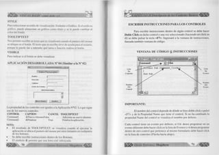 ^ ¡¡¡¡fe > VISUAL BASIC como debe ser... 
STYLE 
Para seleccionar su estilo de visualización: Estándar o Gráfico. Si el estilo es 
gráfico, puede almacenar un gráfico como título y se le puede cambiar el 
color del fondo. 
T O O L T IPT E X T 
Nos permite escribir un texto que se visualizará cuando el puntero del mouse 
se ubique en el botón. El texto que se escriba sirve de ayuda para el usuario, 
porque le puede dar a entender qué tarea o /unción realiza el botón. 
V ISIB LE 
Para indicar si el botón se debe visualizar. 
APLICACIÓN DESARROLI ADA N° 04 (Similar a la N° 02) 
1 « INGRESO DE DATOS wmm 
1 Datos Personales 
N om bie j¡ 
D irección 
T eléf ono 
C entro d e E stu d io s J- — ■ 
OBSERVACIONES 
LiL li 
H u e v o Alumno j Finalizar J 
La propiedad de los controles son iguales a la Aplicación N°02. Lo que sigue 
son de los nuevos controles. 
CONTROL CAPITON CANCEL TOOLTIPTEXT 
Commandl &Nuevo AlumnoFalse Adiciona un nuevo alumno. 
Command2 &Finalizar True Finaliza la aplicación. 
NOTA: 
• El resultado de TOOLTIPTEXT, se visualiza cuando al ejecutar la 
aplicación se ubica el puntero del mouse por unos instantes en cualquiera 
de los botones. 
• Se debe escribir instrucciones dentro de los Botones. 
• El símbolo & permite que una letra esté subrayada. 
7 0 G r u p o E d it o r ia l Megahyte 
ESCRIBIR INSTRUCCIONES PARALOS CONTROLES 
Para escribir instrucciones dentro de algún control se debe hacer 
Doble Click en dicho control o una vez seleccionado (haciendo un click en 
él) se debe pulsar la tecla <F7>. Ingresará a la ventana de instrucciones, 
llamada también ventana de código: 
VENTANA DE C Ó D IG O Q IN STR U C CIO N ES 
IM PO R T A N T E : 
El nombre del control depende de dónde se hizo doble click o pulsó 
<F7> y de la Propiedad Ñame que tiene el control. Si no ha cambiado la 
propiedad Ñame del control se visualiza el nombre por defecto. 
Cada control tiene un evento por defecto, si Ud. desea programar en un 
evento diferente debe hacer click en la lista de Eventos y si desea programar 
dentro de otro control que pertenece al mismo formulario debe hacer click 
en la lista de controles (Flecha hacia abajo). 
I p l ^ G r u p o E d i t o r i a l Megabyte m 71 w m 
 