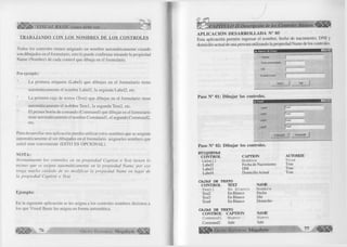 VISUAL BASIC como debe ser... 
TRABA JAN DO CON LOS NO M BRES DE LOS C O N TR O LE S 
Todos los controles tienen asignado un nombre automáticamente cuando 
son dibujados en el formulario, esto lo puede confirmar mirando la propiedad 
Ñame (Nombre) de cada control que dibuja en el formulario. 
Por ejemplo: 
La primera etiqueta (Label) que dibujas en el form ulario tiene 
automáticamente el nombre Label 1, la segunda Label2, etc. 
La primera caja de textos (Text) que dibujas en el formulario tiene 
automáticamente el nombre T extl, la segunda Text2, etc. 
El primer botón de comando (Command) que dibujas en el formulario 
tiene automáticamente el nombre Command 1, el segundo Command2, 
etc. 
Para desarrollar una aplicación puedes utilizar estos nombres que se asignan 
automáticamente al ser dibujados en el formulario asignarles nombres que 
usted cree conveniente (ESTO ES OPCIONAL). 
N O TA: 
Normalmente los controles en su propiedad Caption o Text tienen lo 
mismo que se asigna automáticamente en la propiedad Ñame, por eso 
tenga mucho cuidado de no modificar la propiedad Ñame en lugar de 
la propiedad Caption o Text. 
E jem plo: 
En la siguiente aplicación se les asigna a los controles nombres distintos a 
los que Visual Basic les asigna en forma automática. 
7 6 G r u p o E d it o r ia l Megabyte“ 
A PLIC A C IÓ N DESARROLLAD A N° 05 
Esta aplicación permite ingresar el nombre, fecha de nacimiento, DNI y 
domicilio actual de una persona utilizando la propiedad Ñame de los controles. 
. Ingreso de D a lo s 
■ Nombre.................. 
! Fecha de Nacimiento ! ! 
■ DNI 
Domicilio Actual • 
Paso N° 01: D ib u jar los controles. 
Salir 
• Labell- 
: Label2 : 
- Label3 • 
Label4- • 
; |Texl3 
............| Text 4 
Command! : Command2 
Paso N° 02: D ib u jar los controles. 
ETIQUETAS 
CONTROL 
L a b e 11 
Label2 
LabeB 
Label4 
CAJAS DE TEXTO 
CONTROL TEXT 
Textl 
Text2 
Text3 
Text4 
CAPTION 
Nombre Fecha de Nacimiento 
DNI 
Domicilio Actual 
En Blanco En Blanco 
En Blanco 
En Blanco 
CAJAS DE TEXTO 
CONTROL CAPTION 
Coiranandl Nuevo 
Command2 Salir 
NAME 
Nombre 
Fecha 
Dni 
Domicilio 
NAME 
Nuevo 
Salir 
^ G r u p o E d it o r ia l Megabyte 
AUTOSIZE 
True True 
True 
True 
77 
 