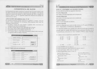 CONSISTENCIA DE DATOS 
La consistencia de datos consiste en controlar que el usuario ingreso sólo 
los datos correctos que necesita el programa, por ejem plo, si se trata de 
ingresar la nota de un alum no se debe controlar que sólo se ingrese un 
núm ero entre 0 y 20. La siguiente a p lica ció n m uestra un e je m p lo de 
consistencia de datos. 
APLICACIÓN DESARROLLADA N° 09 
E l siguiente program a perm ite ingresar los apellidos y nombre, fecha de 
ingreso, turno y prom edio de un alum no. Este program a debe tener las 
siguientes características: 
1. El p rim e r carácter de cada nom bre o a pe llido debe convertirse en 
mayúscula y el resto en m inúsculas. 
2. Se debe v e rific a r que la fecha ingresada este correcta. 
3. En el turno sólo se debe aceptar las letras M , T y N. 
4. E l prom edio debe ser un núm ero entre 0 y 20. 
5. Los botones N uevo y S alir deben permanecer desactivados hasta que 
se ingresen todos los datos correctos. 
1 I N G R E S O D E D A T O S B H æ M - I n l x l 
1 
.apellidos y Nombres ¡¡ 
Fecha de Ingreso ----- 
Turno [M -T-N ] |‘ .... N u e v o 
Prom edio [U a 20] S_alir 
PASO N° 1 D IBU JAR LOS CONTROLES 
I ¡ü» Fo rm i ■ ■ ■ ■ ■ - Ini 
La bell |Text1 
Label2 |Text2 
— 
LabeIS 1 Text3 Com m andl 
LabeW j T ext4 Command2 
116 G r u p o E d it o r ia l 
O 
CAPÍTULO III: Elementos de la Programación 
PASO N° 2 ESCRIBIR LAS INSTRUCCIONES 
Prim ero debe de escribir las siguientes funciones: 
Función Mayuscula 
Que ind ica si la letra ingresada está en mayúscula. 
Función M inuscula 
Que indica si la letra ingresada está en m inúscula. 
Función Numero 
Indica si se ha ingresado un número. 
Función Especial 
Indica si a ingresado una vocal con tilde, la letra ñ o Ñ o pulsó E N T E R , la 
Barra Espaciadora o de Retroceso (BackSpace). 
Las funciones reciben en la variable V el va lo r de la tecla que el usuario a 
pulsado desde la variable K E Y A S C II del procedim iento KeyPress de la 
Cajas de Textos y devuelven un valor verdadero (T R U E ) o falso (FA LS E). 
L o valores con sus respectivos caracteres son: 
A = 65 a = 97 á = 255 0 = 48 
B = 66 b = 98 é = 233 1 = 4 9 
C = 67 c = 99 f = 237 2 = 50 
ó = 243 
ú = 250 
ñ = 241 
Z = 90Z z = 122 Ñ = 209 9 = 57 
La tecla E N T E R tiene el valor 13. 
La tecla de Retroceso (B A C K S P A C E ) tiene el valor 8. 
La tecla de Escape (ESC) tiene el valor 27. 
La Barra Espaciadora tiene el va lo r 32. 
Function M ayuscula(v) F unction M inuscula(v) 
l f (v> —65 A n d v<=90) Then V (v> = 97 A n d v< ~ 1 2 2 ) 
M ayuscula = True Tlien 
p¡se ' M inuscula = True 
M ayuscula = False Else 
£nc¡¡f Minuscula = False 
E nd Function E nd If 
E nd Function 
G r u p o E d it o r i a l Megabyte 117 « X 
 