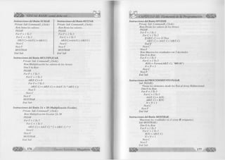Ufo VISUAL BASIC como debe ser... 
Instrucciones del Botón SUMAR. 
Prívate Sub Command3_Click() 
Rem Suma los valores. 
PASAR 
For F ■= 1 To3 
For C = 1 To 3 
AR(F,C)=AA(F,C)+AB(F,C) 
Next C 
Next F 
MOSTRAR 
End Sub 
Instrucciones del Botón RESTAR. 
Prívate Sub CommandA_Click() 
Rem Resta los valores. 
PASAR 
For F - 1 To 3 
For C = 1 To 3 
AR(F,C)=AA(F,C)-AB(F,C) 
Next C 
Next F 
MOSTRAR 
End Sub 
Instrucciones del Botón MULTIPLICAR. 
Prívate Sub Command5_Click() 
Rem Multiplicación los valores de los Arrays 
Dim Y As Byte 
PASAR 
For F - 1 To 3 
For C - 1 To 3 
AR(F, C) = 0 
For Y = 1 To 3 
AR(F, C) = AR(F, C) + (AA(F Y) * AB( Y, C)) 
Next Y 
Next C 
Next F 
MOSTRAR 
End Sub 
Instrucciones del Botón 2A + 3B (Multiplicación Escalar). 
Prívate Sub Command7_Click() 
Rem Multiplicación Escalar 2A.3B 
PASAR 
For F = 1 To 3 
F orC = 1 To 3 
AR(F, C) = AA(F, C )* 2 + AB(F, C) * 3 
Next C 
Next F 
MOSTRAR 
End Sub 
176 G r u p o E d i t o r i a l Megabyte 
CAPITULO III: Elementos de la Programación 
Instrucciones del Botón DIVIDIR. 
Prívate Sub Command6_Click() 
Rem Divide los valores de los Arrays 
PASAR 
For F = 1 To 3 
For C = 1 To 3 
I f AB(F, C) o O Then 
AR(F, C) = AA(F, C)/AB(F, C) 
End If 
Next C 
Next F 
Rem Muestra los resultados con 2 decimales 
Dim N As Byte 
For F = 1 To 3 
For C = 1 To 3 
R(N) = Format(AR(F, C), "##0.00") 
N = N + 1 
Next C ■ 
Next F 
End Sub 
Instrucciones del PROCEDIMIENTO PASAR. 
Sub PASAR() 
'Pasan los elementos desde los Text al Array Bidimesional. 
Dim N As Byte 
For F = 1 To 3 
ForC = 1 To 3 
AA(F, C) = A(N) 
AB(F, O = B(N) 
N = N + 1 
Next C 
Next F 
End Sub 
Instrucciones del Botón MOSTRAR. 
'Muestran los resultados en el array R (etiquetas). 
Sub MOSTRARO 
Dim N As Byte 
For F = 1 To 3 
For C = 1 To 3 
R(N) = AR(F, C) 
N = N + I 
Next C 
Next F 
End Sub 
177 « 
 