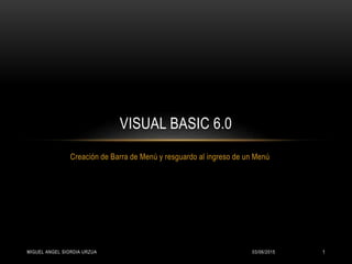 Creación de Barra de Menú y resguardo al ingreso de un Menú
VISUAL BASIC 6.0
03/06/2015MIGUEL ANGEL SIORDIA URZUA 1
 