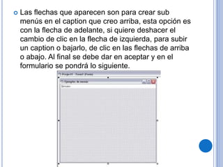  Las flechas que aparecen son para crear sub
menús en el caption que creo arriba, esta opción es
con la flecha de adelante, si quiere deshacer el
cambio de clic en la flecha de izquierda, para subir
un caption o bajarlo, de clic en las flechas de arriba
o abajo. Al final se debe dar en aceptar y en el
formulario se pondrá lo siguiente.
 