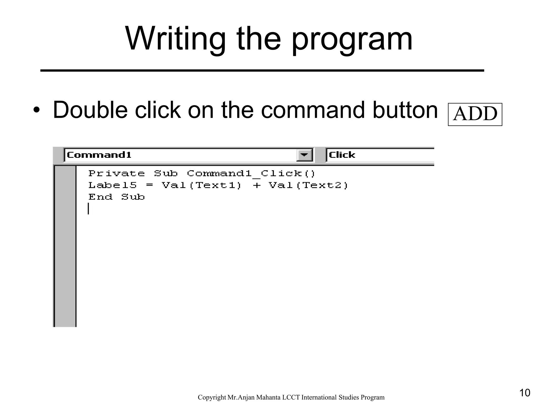 10CopyrightMr.Anjan Mahanta LCCTInternational Studies Program
Writing the program
• Double click on the command button ADD
 