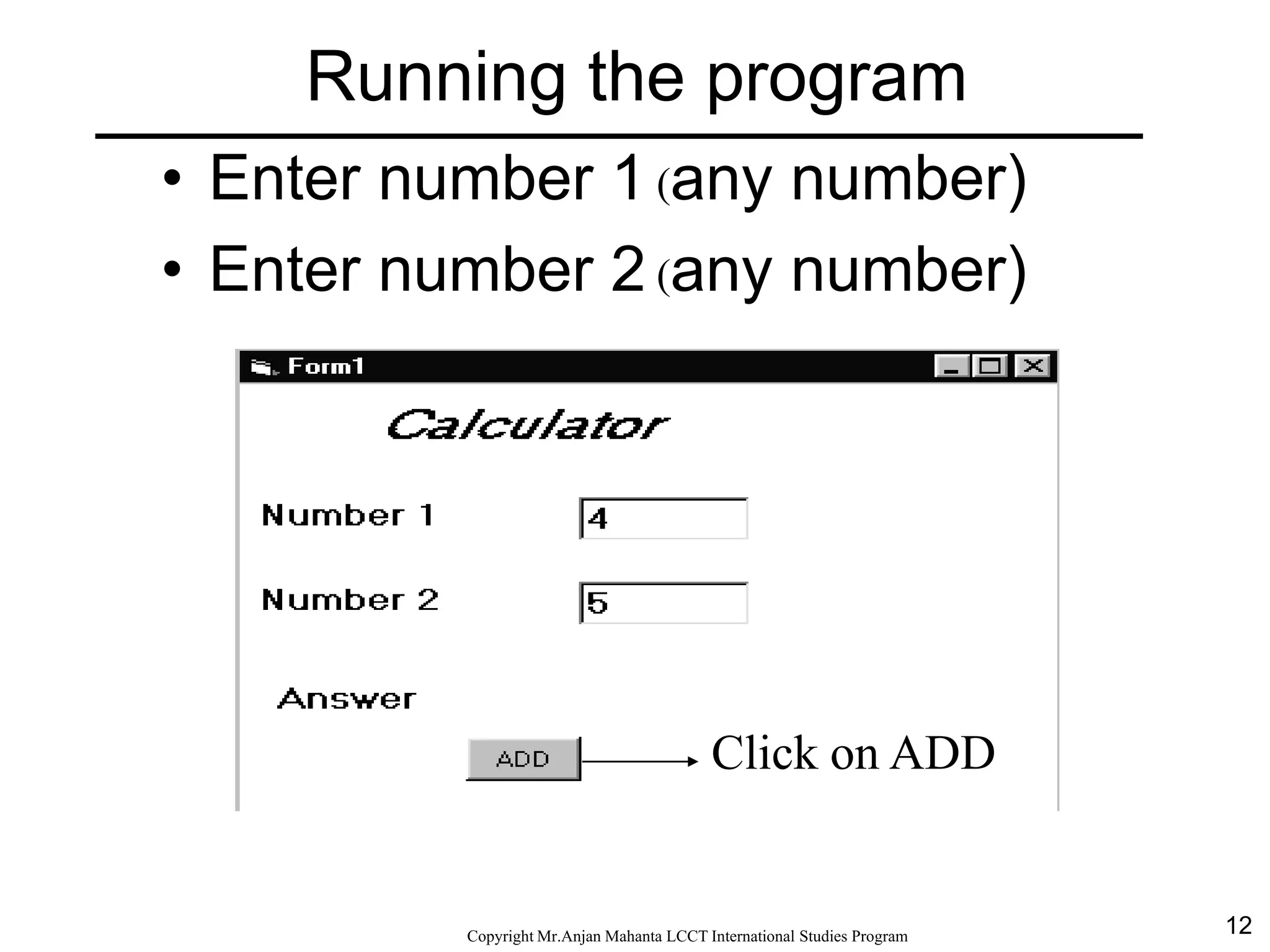 12CopyrightMr.Anjan Mahanta LCCTInternational Studies Program
• Enter number 1 (any number)
• Enter number 2 (any number)
Click on ADD
Running the program
 