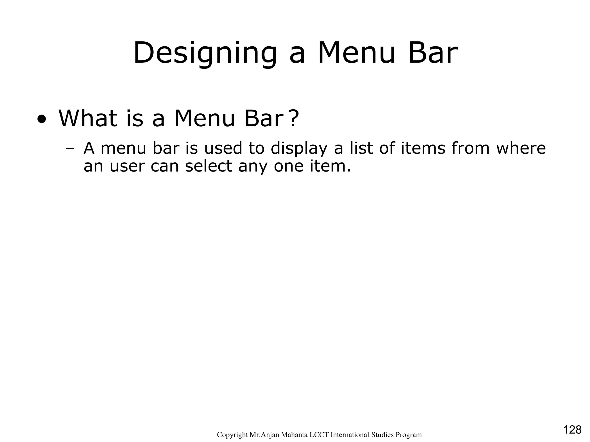 128CopyrightMr.Anjan Mahanta LCCTInternational Studies Program
Designing a Menu Bar
• What is a Menu Bar ?
– A menu bar is used to display a list of items from where
an user can select any one item.
 