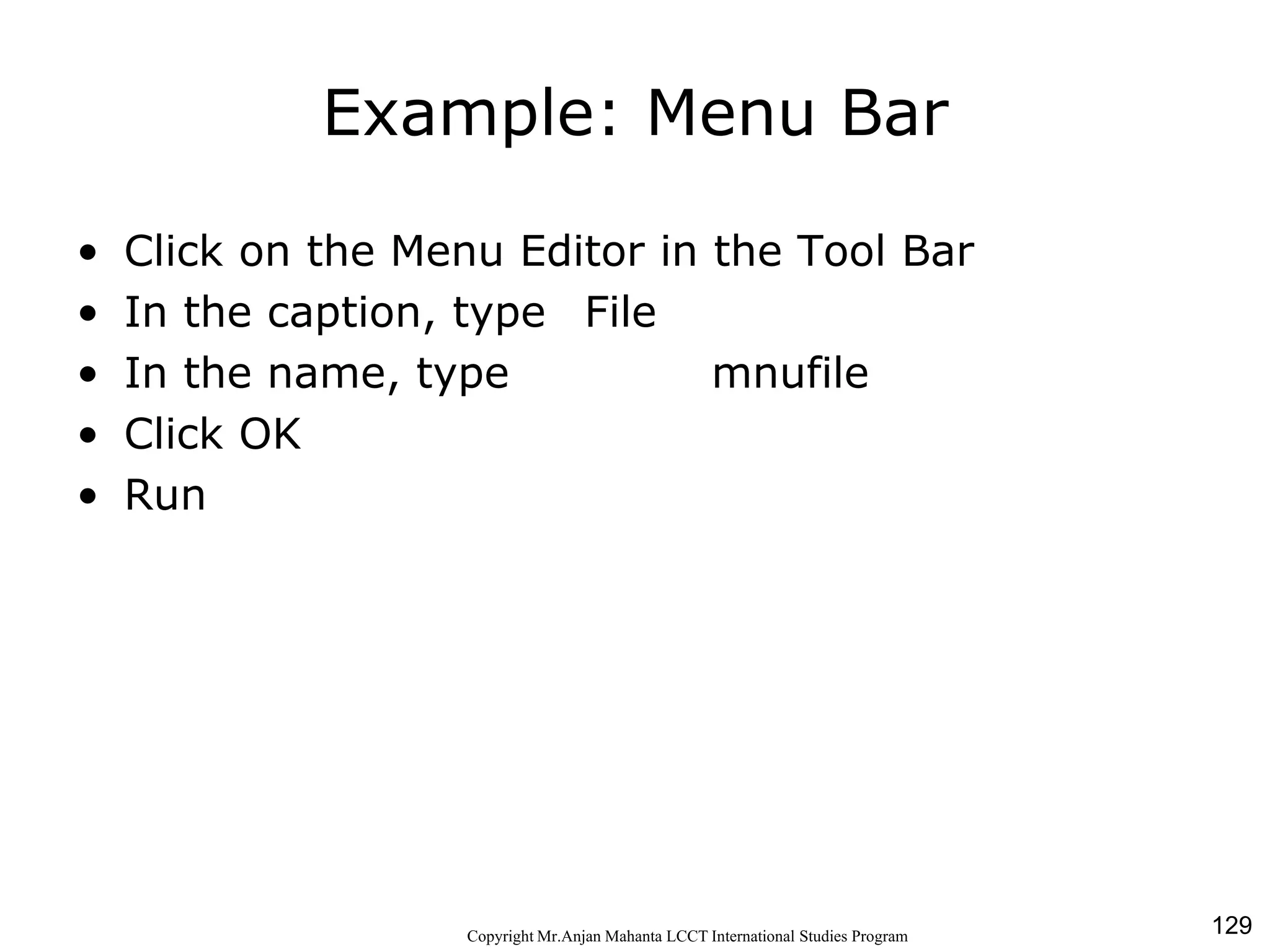 129CopyrightMr.Anjan Mahanta LCCTInternational Studies Program
Example: Menu Bar
• Click on the Menu Editor in the Tool Bar
• In the caption, type File
• In the name, type mnufile
• Click OK
• Run
 