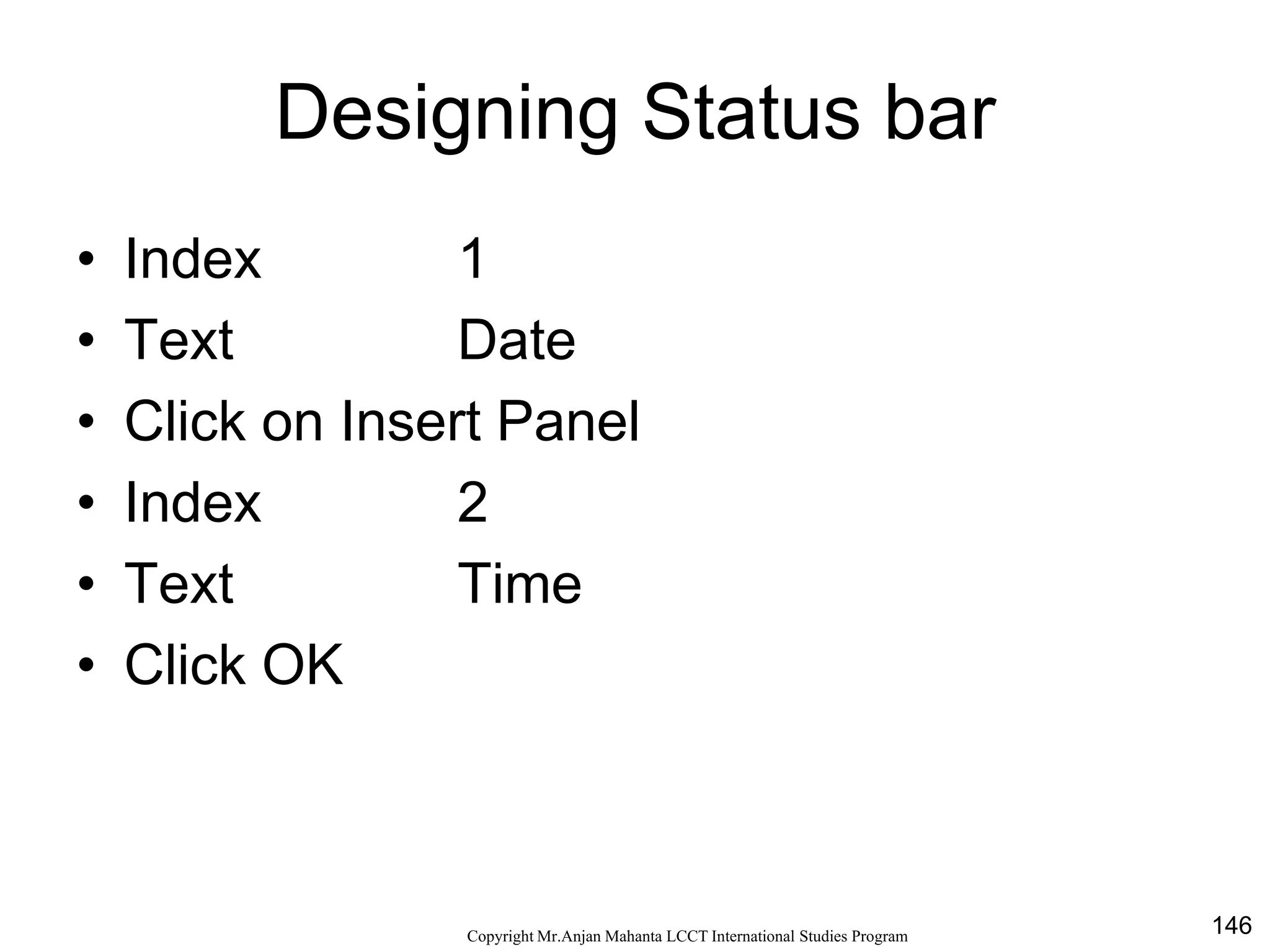 146CopyrightMr.Anjan Mahanta LCCTInternational Studies Program
Designing Status bar
• Index 1
• Text Date
• Click on Insert Panel
• Index 2
• Text Time
• Click OK
 