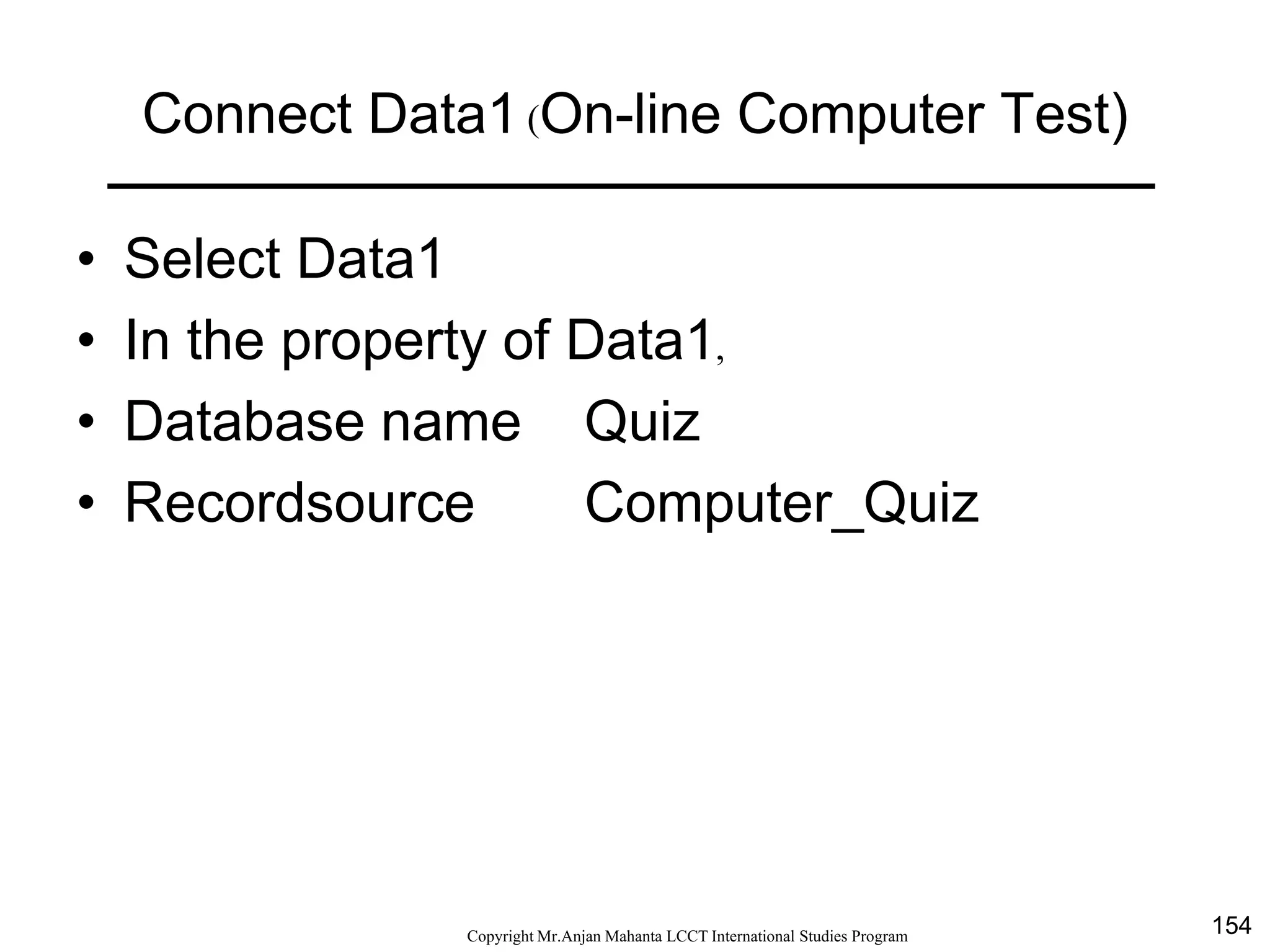 154CopyrightMr.Anjan Mahanta LCCTInternational Studies Program
Connect Data1 (On-line Computer Test)
• Select Data1
• In the property of Data1,
• Database name Quiz
• Recordsource Computer_Quiz
 