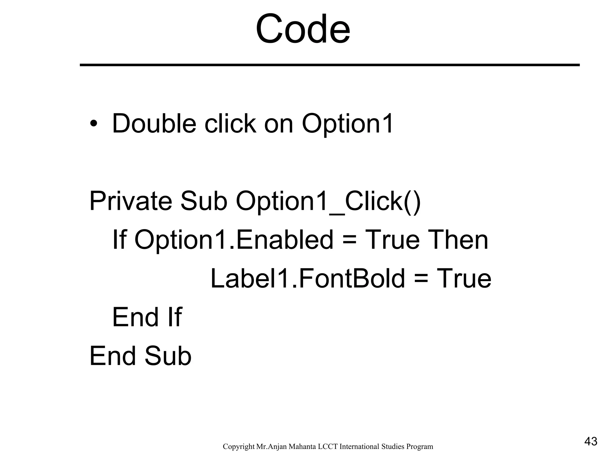 43CopyrightMr.Anjan Mahanta LCCTInternational Studies Program
Code
• Double click on Option1
Private Sub Option1_Click()
If Option1.Enabled = True Then
Label1.FontBold = True
End If
End Sub
 