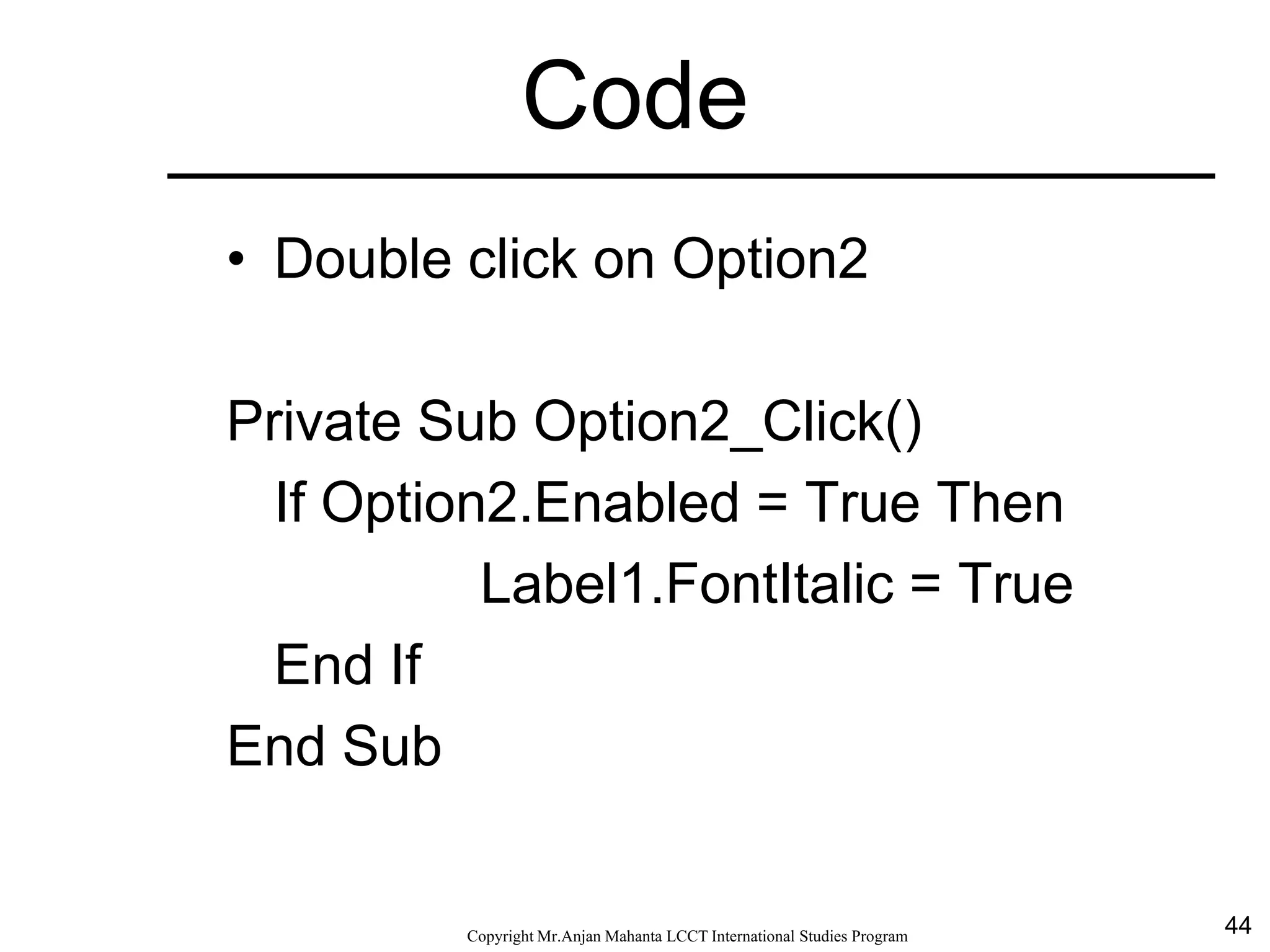 44CopyrightMr.Anjan Mahanta LCCTInternational Studies Program
Code
• Double click on Option2
Private Sub Option2_Click()
If Option2.Enabled = True Then
Label1.FontItalic = True
End If
End Sub
 
