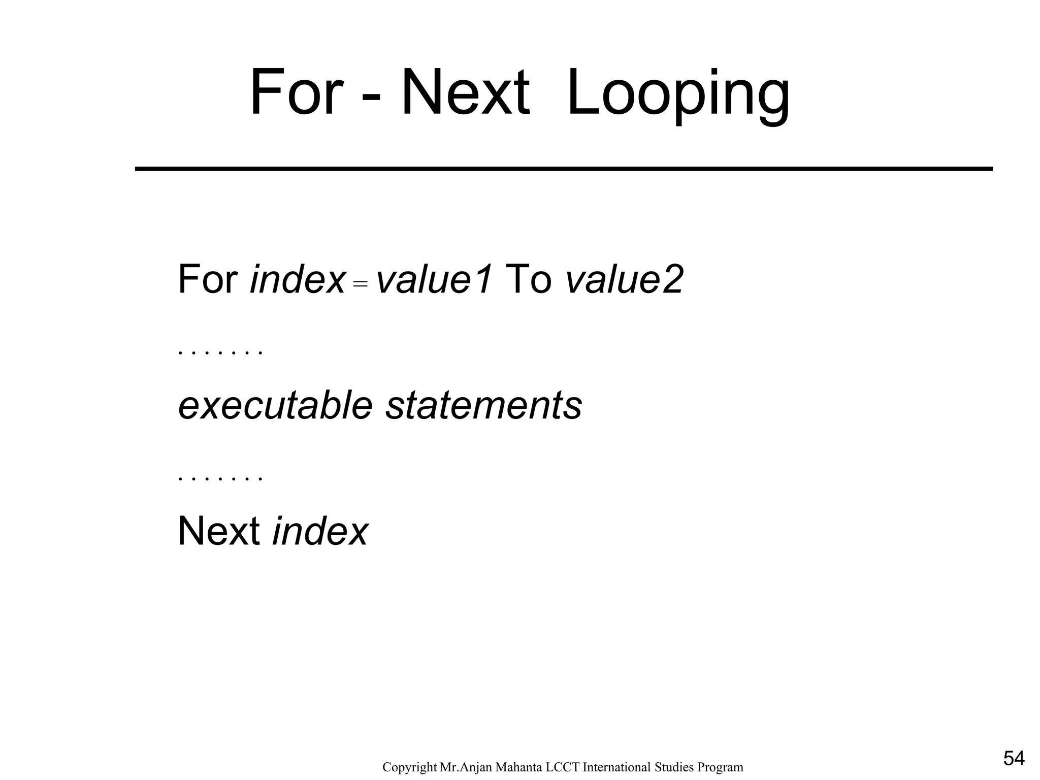 54CopyrightMr.Anjan Mahanta LCCTInternational Studies Program
For - Next Looping
For index = value1 To value2
. . . . . . .
executable statements
. . . . . . .
Next index
 