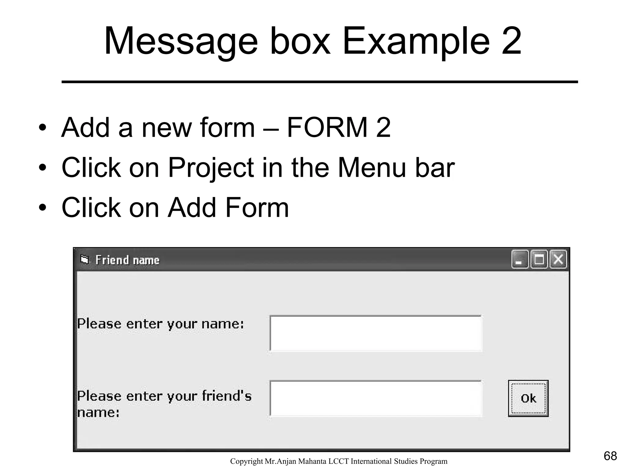 68CopyrightMr.Anjan Mahanta LCCTInternational Studies Program
Message box Example 2
• Add a new form – FORM 2
• Click on Project in the Menu bar
• Click on Add Form
 