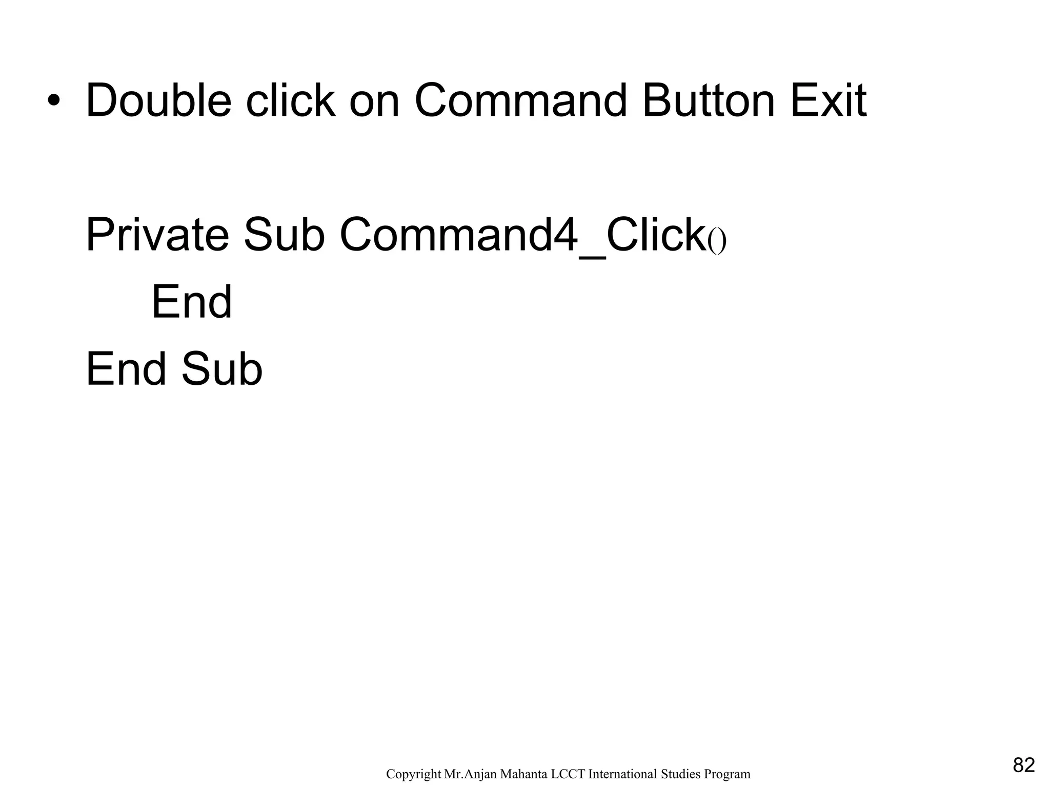 82CopyrightMr.Anjan Mahanta LCCTInternational Studies Program
Code
• Double click on Command Button Exit
Private Sub Command4_Click()
End
End Sub
 