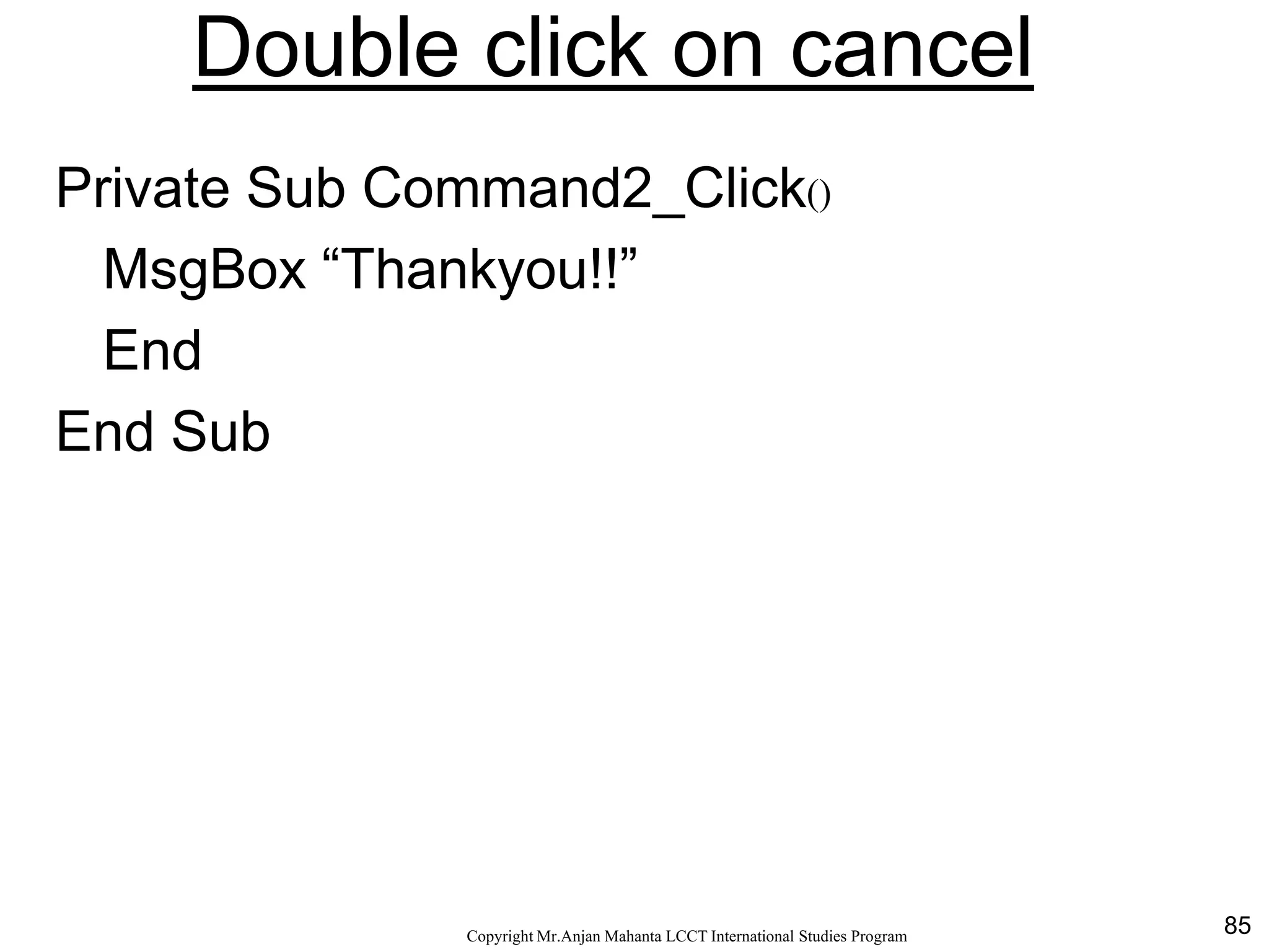 85CopyrightMr.Anjan Mahanta LCCTInternational Studies Program
Double click on cancel
Private Sub Command2_Click()
MsgBox “Thankyou!!”
End
End Sub
 