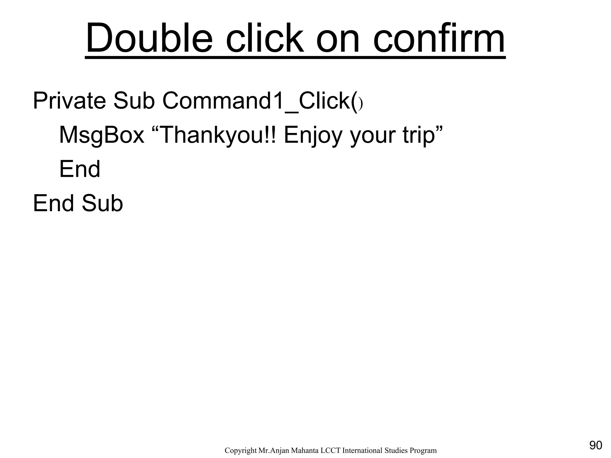 90CopyrightMr.Anjan Mahanta LCCTInternational Studies Program
Double click on confirm
Private Sub Command1_Click()
MsgBox “Thankyou!! Enjoy your trip”
End
End Sub
 