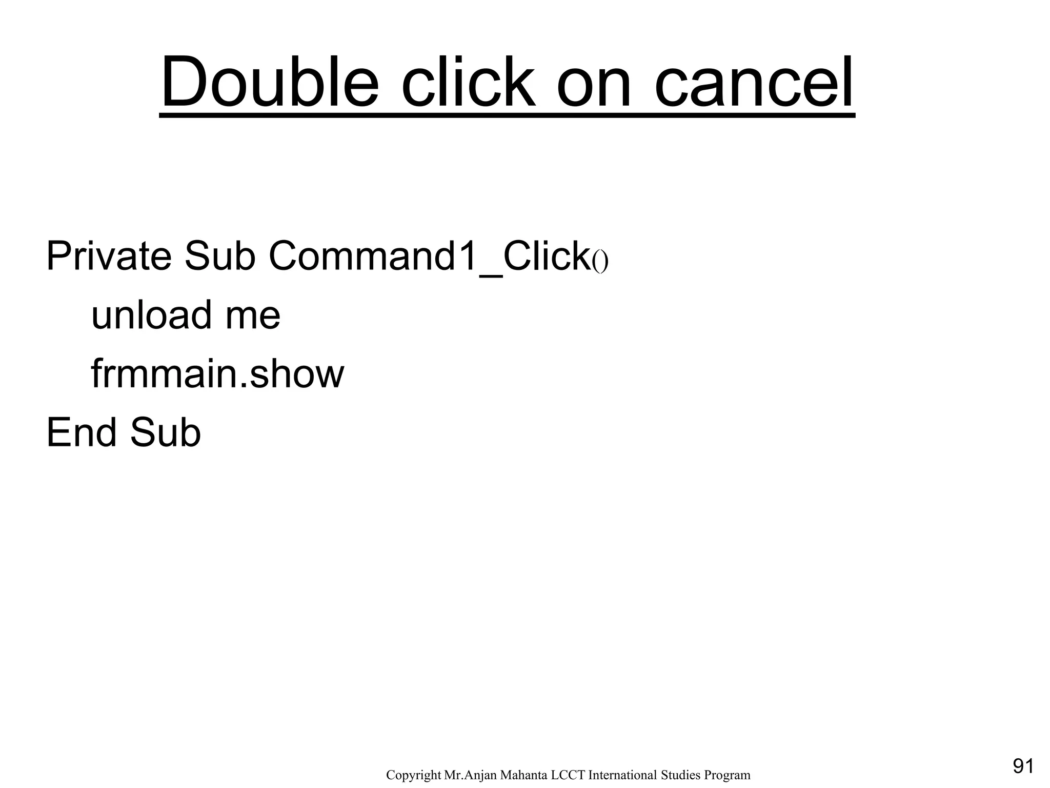 91CopyrightMr.Anjan Mahanta LCCTInternational Studies Program
Double click on cancel
Private Sub Command1_Click()
unload me
frmmain.show
End Sub
 