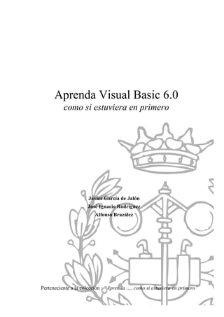 Aprenda Visual Basic 6.0
como si estuviera en primero
Javier García de Jalón
José Ignacio Rodríguez
Alfonso Brazález
Perteneciente a la colección : “Aprenda …, como si estuviera en primero”
 