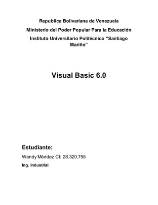 Republica Bolivariana de Venezuela
Ministerio del Poder Popular Para la Educación
Instituto Universitario Politécnico “Santiago
Mariño”
Visual Basic 6.0
Estudiante:
Wendy Méndez CI: 28.320.755
Ing. Industrial
 