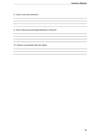 Variáveis e Matrizes
99
8 - O que é uma matriz Dinâmica?
9 - Qual a diferença da propriedade NewIndex e ListCount?
10 - Explique a propriedade Index dos objetos.
 