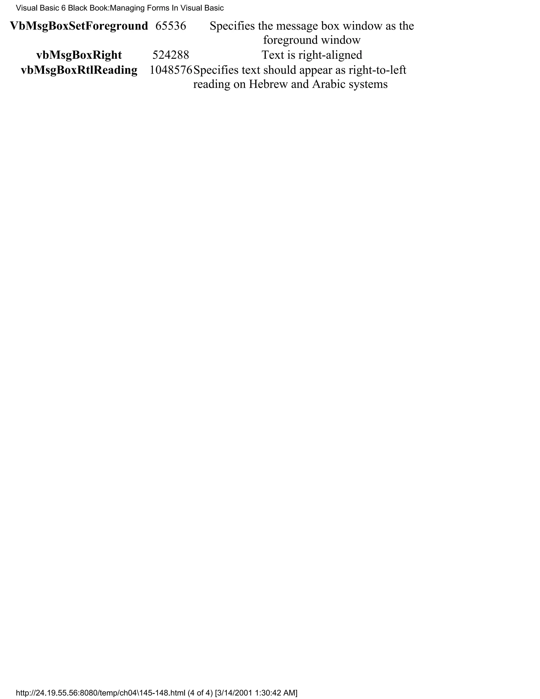 Visual Basic 6 Black Book:Managing Forms In Visual Basic

VbMsgBoxSetForeground 65536    Specifies the message box window as the
                                          foreground window
   vbMsgBoxRight     524288               Text is right-aligned
 vbMsgBoxRtlReading 1048576Specifies text should appear as right-to-left
                            reading on Hebrew and Arabic systems




http://24.19.55.56:8080/temp/ch04145-148.html (4 of 4) [3/14/2001 1:30:42 AM]
 