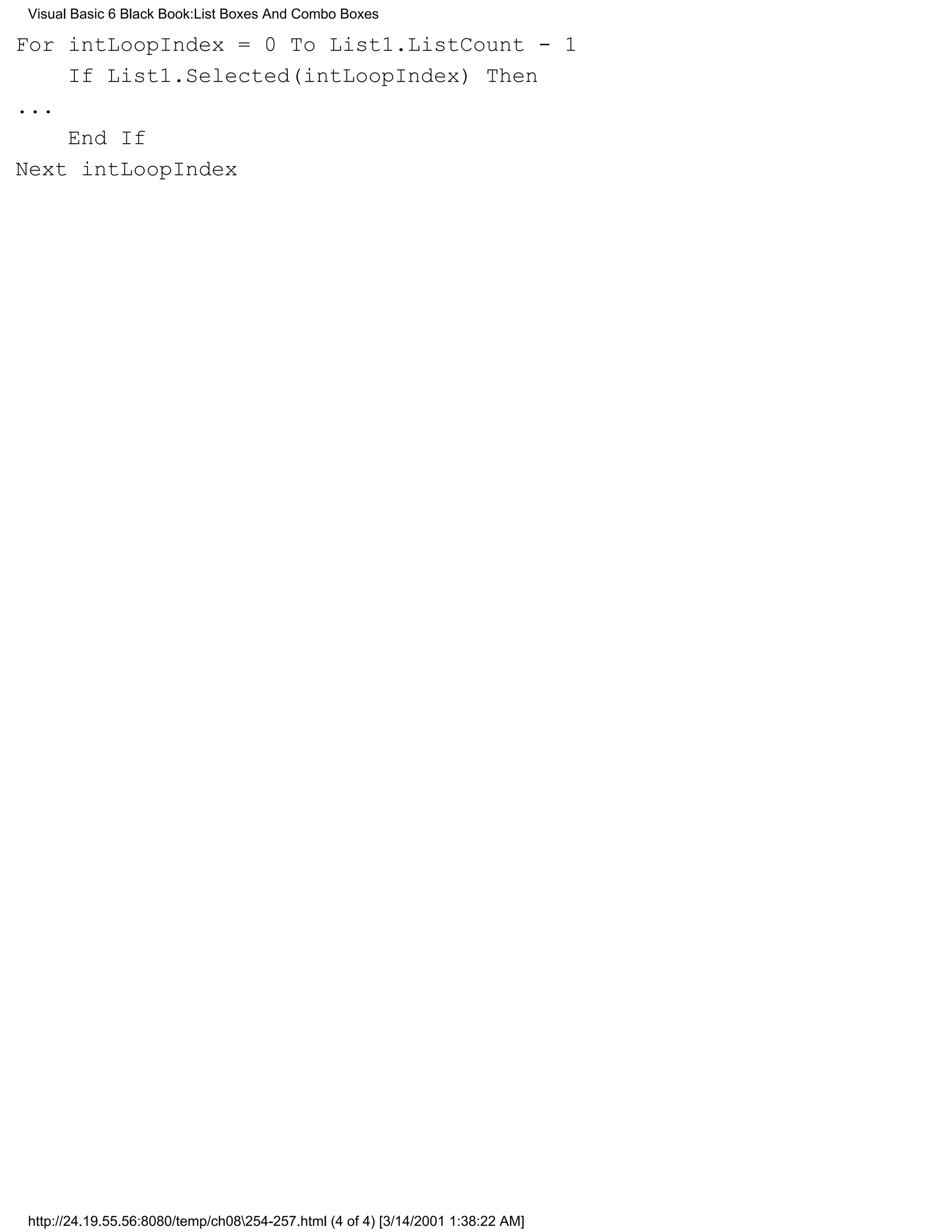 Visual Basic 6 Black Book:List Boxes And Combo Boxes

For intLoopIndex = 0 To List1.ListCount - 1
    If List1.Selected(intLoopIndex) Then
...
    End If
Next intLoopIndex




http://24.19.55.56:8080/temp/ch08254-257.html (4 of 4) [3/14/2001 1:38:22 AM]
 