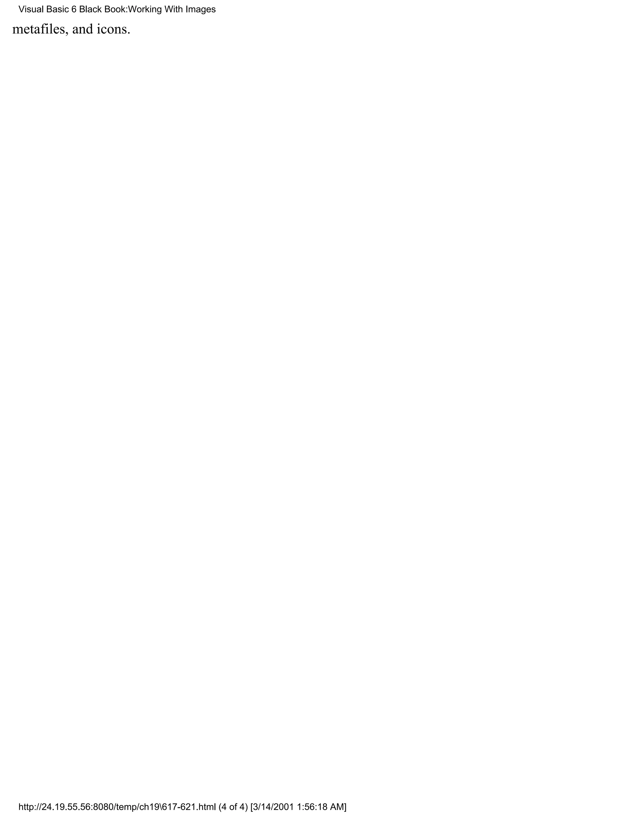 Visual Basic 6 Black Book:Working With Images

metafiles, and icons.




 http://24.19.55.56:8080/temp/ch19617-621.html (4 of 4) [3/14/2001 1:56:18 AM]
 