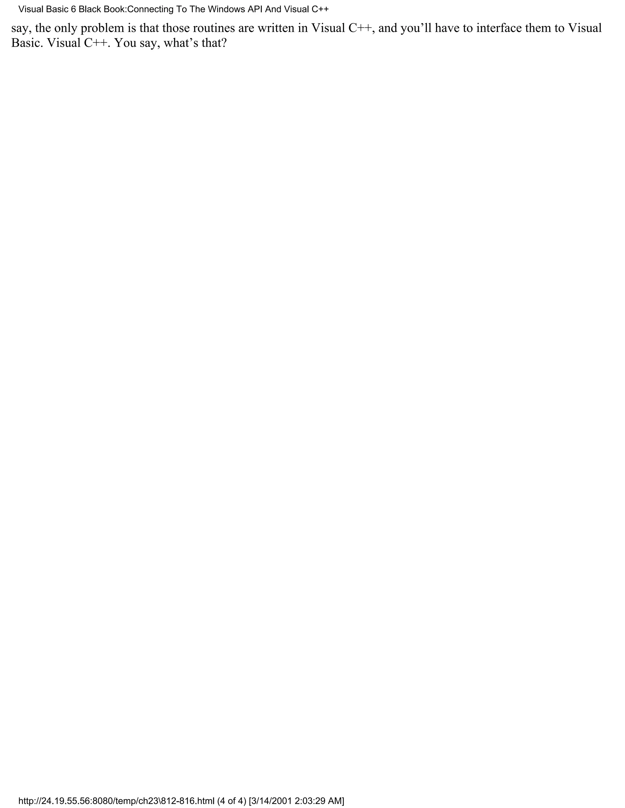 Visual Basic 6 Black Book:Connecting To The Windows API And Visual C++

say, the only problem is that those routines are written in Visual C++, and you’ll have to interface them to Visual
Basic. Visual C++. You say, what’s that?




 http://24.19.55.56:8080/temp/ch23812-816.html (4 of 4) [3/14/2001 2:03:29 AM]
 