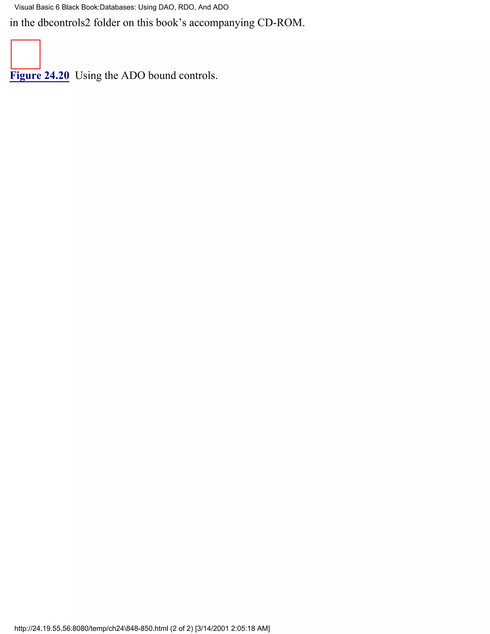 Visual Basic 6 Black Book:Databases: Using DAO, RDO, And ADO

in the dbcontrols2 folder on this book’s accompanying CD-ROM.



Figure 24.20 Using the ADO bound controls.




http://24.19.55.56:8080/temp/ch24848-850.html (2 of 2) [3/14/2001 2:05:18 AM]
 