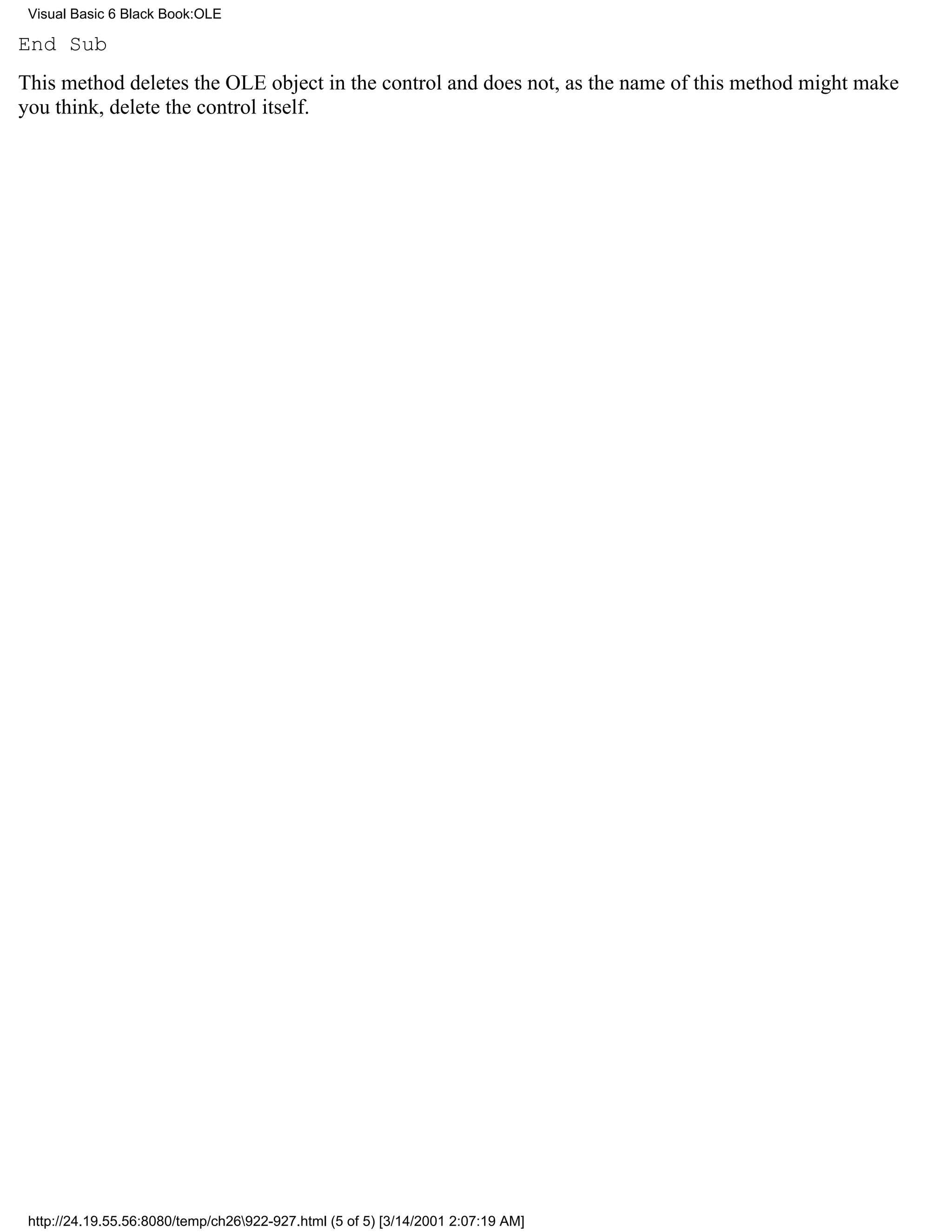 Visual Basic 6 Black Book:OLE

End Sub
This method deletes the OLE object in the control and does not, as the name of this method might make
you think, delete the control itself.




 http://24.19.55.56:8080/temp/ch26922-927.html (5 of 5) [3/14/2001 2:07:19 AM]
 