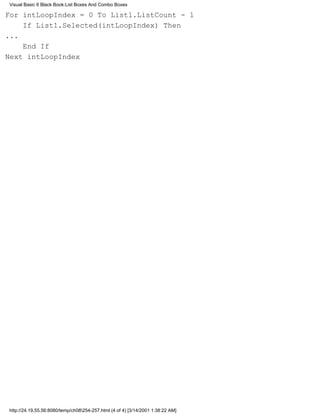Visual Basic 6 Black Book:List Boxes And Combo Boxes

For intLoopIndex = 0 To List1.ListCount - 1
    If List1.Selected(intLoopIndex) Then
...
    End If
Next intLoopIndex




http://24.19.55.56:8080/temp/ch08254-257.html (4 of 4) [3/14/2001 1:38:22 AM]
 