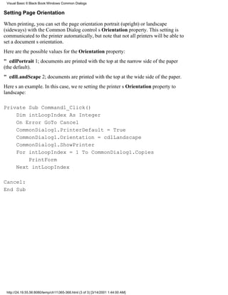 Visual Basic 6 Black Book:Windows Common Dialogs

Setting Page Orientation

When printing, you can set the page orientationportrait (upright) or landscape
(sideways)with the Common Dialog controls Orientation property. This setting is
communicated to the printer automatically, but note that not all printers will be able to
set a documents orientation.
Here are the possible values for the Orientation property:
" cdlPortrait1; documents are printed with the top at the narrow side of the paper
(the default).
" cdlLandScape2; documents are printed with the top at the wide side of the paper.
Heres an example. In this case, were setting the printers Orientation property to
landscape:

Private Sub Command1_Click()
    Dim intLoopIndex As Integer
    On Error GoTo Cancel
    CommonDialog1.PrinterDefault = True
    CommonDialog1.Orientation = cdlLandscape
    CommonDialog1.ShowPrinter
    For intLoopIndex = 1 To CommonDialog1.Copies
        PrintForm
    Next intLoopIndex

Cancel:
End Sub




 http://24.19.55.56:8080/temp/ch11365-368.html (3 of 3) [3/14/2001 1:44:00 AM]
 
