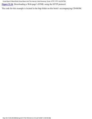 Visual Basic 6 Black Book:Visual Basic And The Internet: Web Browsing, Email, HTTP, FTP, And DHTML

Figure 21.16 Downloading a Web page’s HTML using the HTTP protocol.

The code for this example is located in the http folder on this book’s accompanying CD-ROM.




 http://24.19.55.56:8080/temp/ch21734-738.html (3 of 3) [3/14/2001 2:00:58 AM]
 