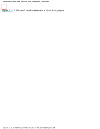 Visual Basic 6 Black Book:The Visual Basic Development Environment




Figure 2.27 A Microsoft Excel worksheet in a Visual Basic project.




 http://24.19.55.56:8080/temp/ch02063-067.html (4 of 4) [3/14/2001 1:27:34 AM]
 
