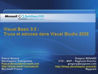 Visual Basic 9.0 : Trucs et astuces dans Visual Studio 2008 Pascal Belaud Développeur Evangeliste Pascal.Belaud@microsoft.com http://blogs.msdn.com/pascal/ Microsoft France Grégory RENARD CTO – MVP – RegionalDirector gregory@wygwam.com http://blogs.developpeur.org/redo Wygwam 