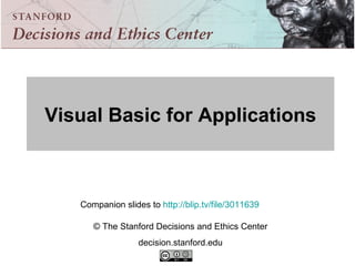 Visual Basic for Applications Companion slides to  http://blip.tv/file/3011639   © The Stanford Decisions and Ethics Center decision.stanford.edu 