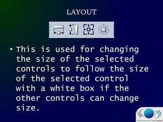 LAYOUT
• This is used for changing
the size of the selected
controls to follow the size
of the selected control
with a white box if the
other controls can change
size.
 