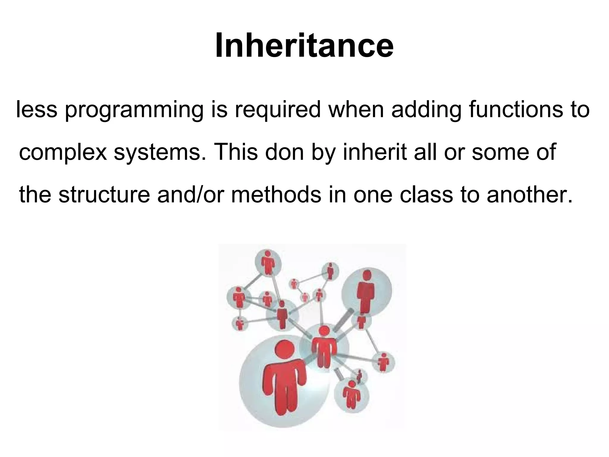 Inheritance
less programming is required when adding functions to
complex systems. This don by inherit all or some of
the structure and/or methods in one class to another.
 
